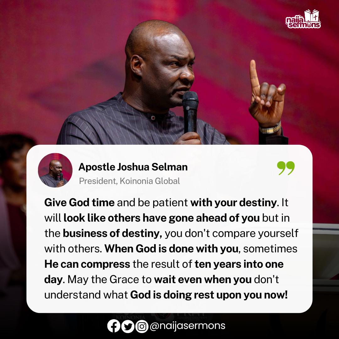 naijasermons's tweet photo. Give God time and be patient with your destiny. It will look like others have gone ahead of you but in the business of destiny, you don't compare yourself with others. When God is done with you, sometimes He can compress the result of ten years into one day. - Apostle Joshua Selman 
__
This is the Quote of the Day.

Download and upload on your Status RIGHT NOW to bless someone out there!
____

#naijasermon
#naijasermons
#naijasermonquote