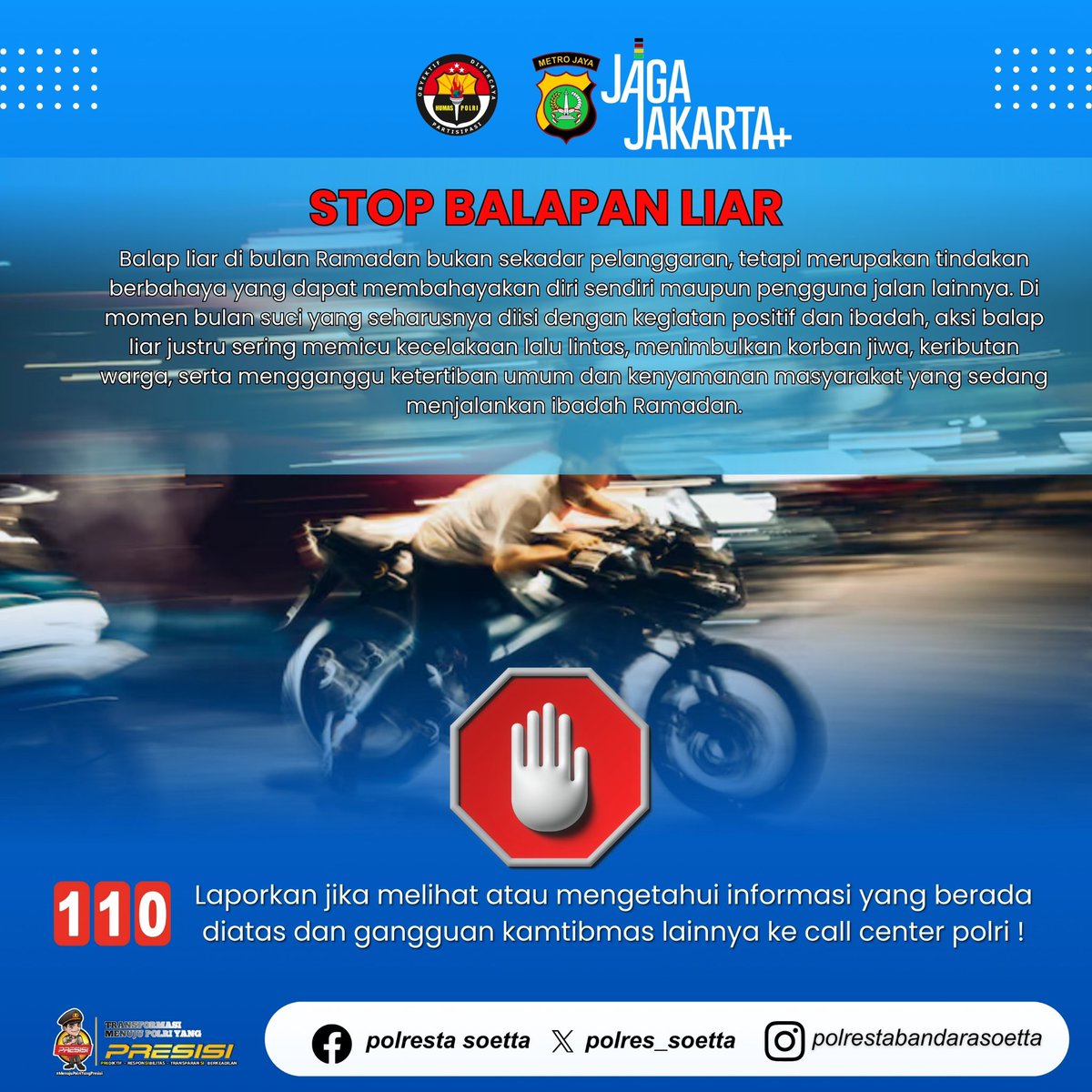 Mari bersama menjaga keamanan dan ketertiban lingkungan. Hindari balap liar dan gunakan jalan dengan bijak demi keselamatan bersama. Apabila melihat atau mengetahui adanya aksi balap liar maupun gangguan kamtibmas lainnya, segera laporkan melalui Call Center Polri 110.