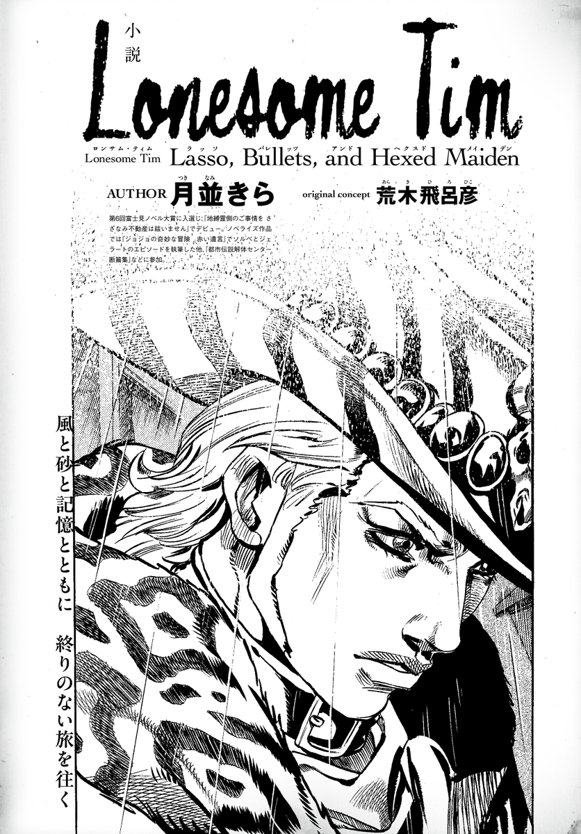 十六歳の頃の出来事――あの呪われた地に足を踏み入れたときの記憶について。
 
┈スピンオフ短編小説┈
『Lonesome   Tim -Lasso, Bullets, and Hexed Maiden-』

  月並きら先生が描くマウンテン・ティムの物語。
気になる内容は3月23日発売の #ジョジョマガジン で！