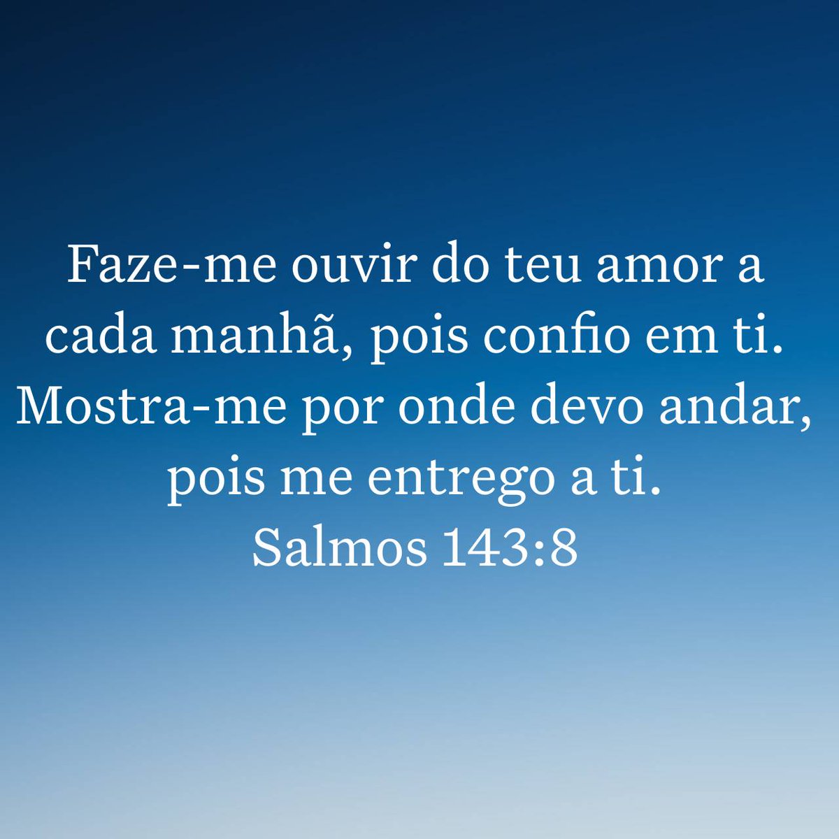 Faze-me ouvir do teu amor a cada manhã, pois confio em ti. Mostra-me por onde devo andar, pois me entrego a ti.
Salmos 143:8