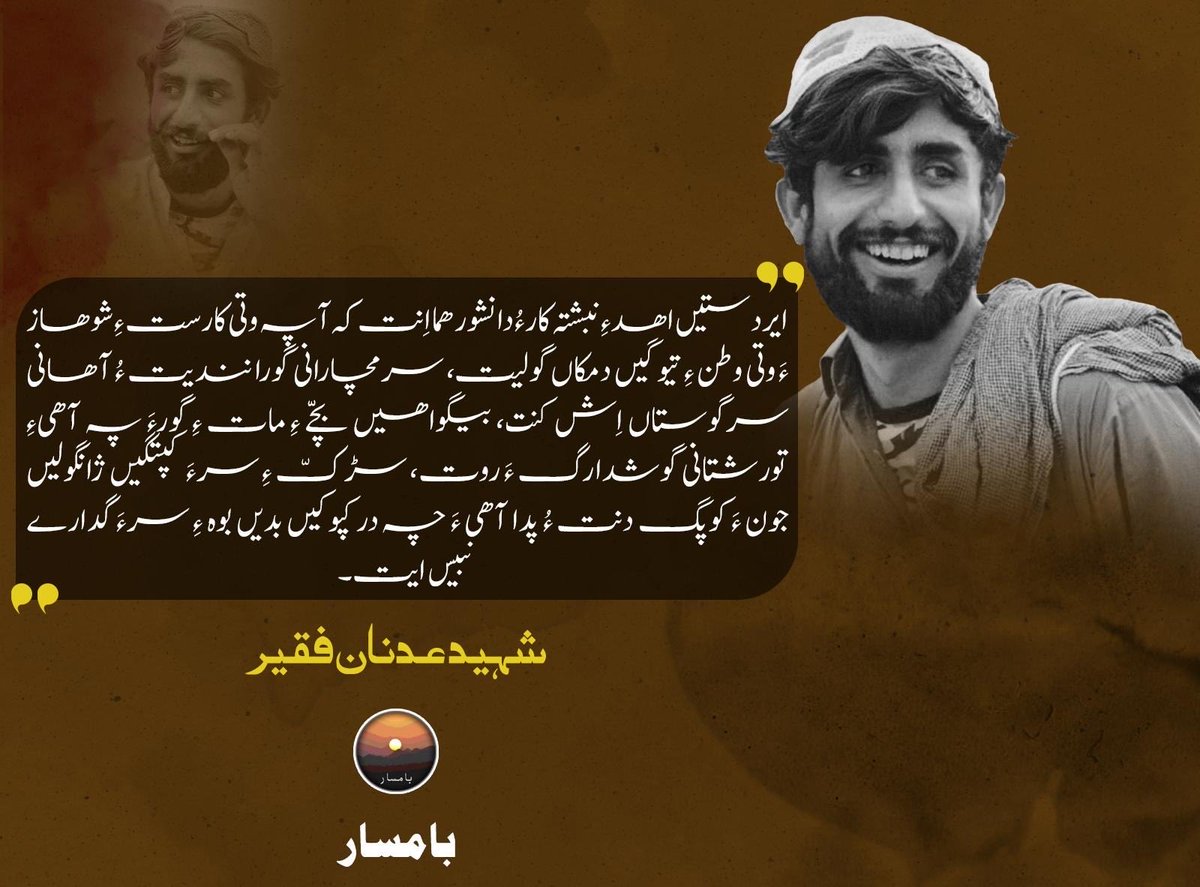 ایردستیں اھد ءِ نبشتہ کار ءُ دانشور ھما اِنت کہ آ پہ وتی کارست ءِ شوھاز ءَ وتی وطن ءِ تیوگیں دمکاں گولیت، سرمچارانی گورا نندیت ءُ آھانی سرگوستاں اِش کنت، بیگواھیں بچّے ءِ مات ءِ گورءَ پہ آھیءِ تورشتانی گوشدارگ ءَ روت، سڑکّ ءِ سرءَ کپتگیں ژانگولیں جون ءَ کوپگ دنت ءُ پدا آھی ءَ چہ