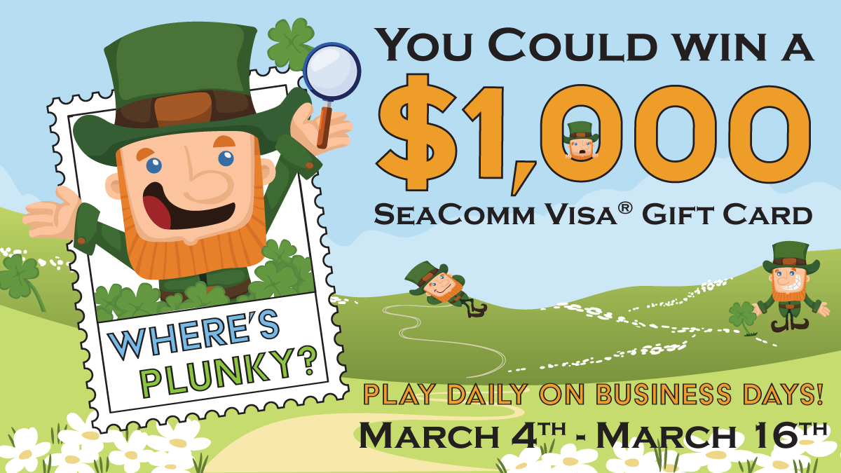 Where's Plunky? Plunky has returned, and he's visiting EVERY SeaComm branch! Every business day, from now until March 16, you'll have a chance to find Plunky in a photo from each one of our branches. Save the link and participate in our daily Plunky challenge for a chance at his