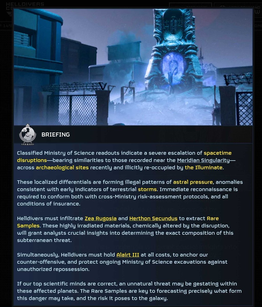 HelldiversAlert's tweet photo. MAJOR ORDER
Classified readouts indicate a severe escalation of spacetime disruptions across archaeological sites illicitly re-occupied by the Illuminate.
Helldivers must infiltrate Zea Rugosia and Herthon Secundus to extract Rare Samples. These materials will grant crucial insights into this subterranean threat.
Simultaneously, Helldivers must hold Alairt IIl to protect ongoing excavations against unauthorized repossession.