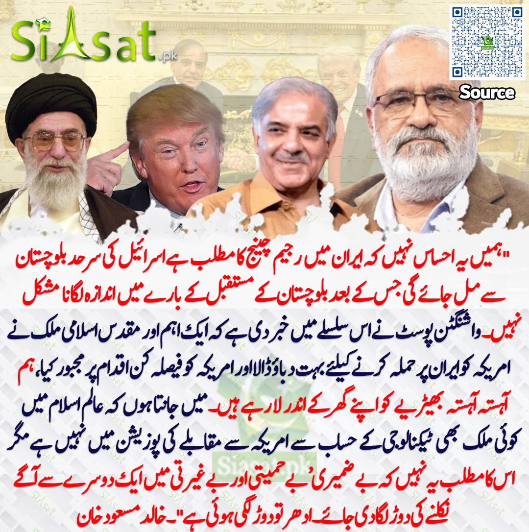 "ہمیں یہ احساس نہیں کہ ایران میں رجیم چینج کا مطلب ہے کہ اسرائیل کی سرحد بلوچستان سے مل جائے گی، جس کے بعد بلوچستان کے مستقبل کے بارے میں اندازہ لگانا مشکل نہیں۔ واشنگٹن پوسٹ نے اس سلسلے میں خبر دی ہے کہ ایک اہم اور مقدس اسلامی ملک نے امریکہ کو ایران پر حملہ کرنے کے لیے بہت دباؤ