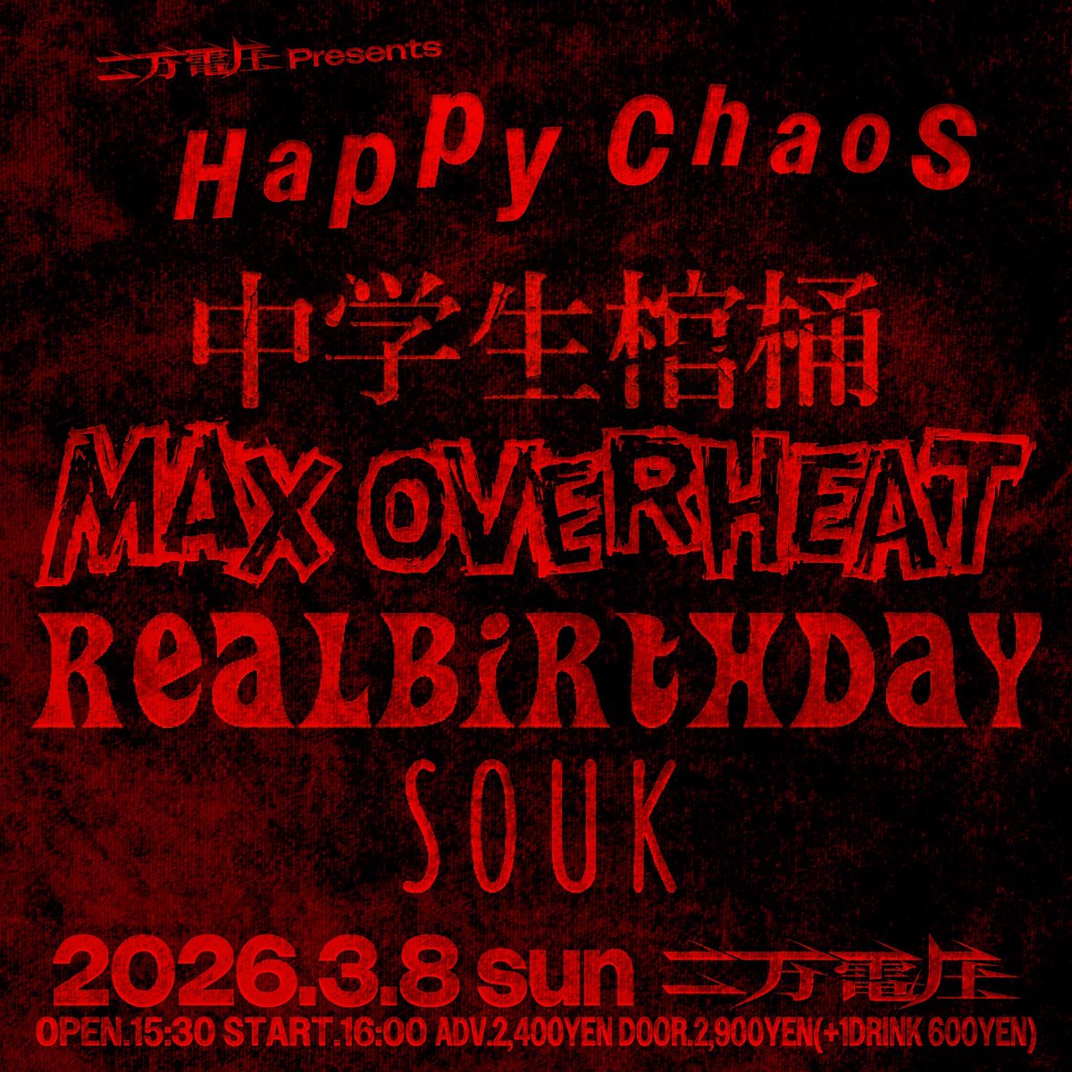 2026.3/8(sun)
二万電圧 presents
“Happy Chaos”

中学生棺桶
MAX OVERHEAT
realbirthday
souk

open.15:30 start.16:00
adv.2,400yen door.2,900yen(+1drink 600yen)