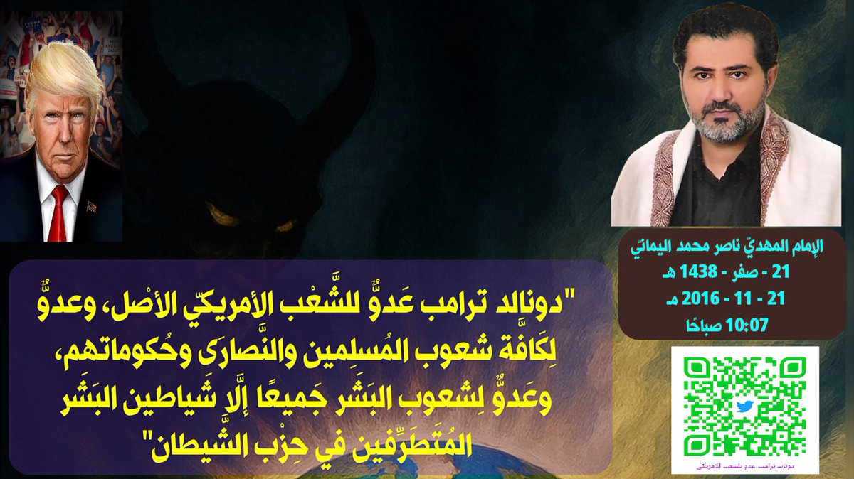 awaitedmahdiN's tweet photo. دونالد ترامب Donald Trump عدوٌّ للشَّعْب الأمريكيّ الأصْل، وعدوٌّ لِكَافَّة شعوب المُسلِمين والنَّصارَى وحُكوماتهم، وعَدوٌّ لِشعوب البَشَر جَميعًا إلَّا شَياطين البَشَر المُتَطَرِّفين في حِزْب الشَّيطان ..
- 1 -
الإمام المهد��ّ ناصر محمد اليمانيّ
21 - صفر - 1438 هـ
21 - 11 - 2016 مـ
10:07 صباحًا
(بِحسب التَّقويم الرَّسمي لأمّ القُرى)
[لمتابعة رابط المشاركـة الأصليّة للبيان]
https://t.co/kdq1CWelCw
ــــــــــــــــــــ
البيان من موسوعة البيانات بموقعنا الرسمي بخط واضح ومنسق ورابط البيان من قناتنا الرسمية على اليوتيوب على الروابط التالية:
https://t.co/BJ8GfeyLe7

https://t.co/W9hF83D0Lm

https://t.co/K9ga1FdicZ

دونالد ترامب عَدوٌّ للشَّعْب الأمريكيّ الأصْل، وعدوٌّ لِكَافَّة شعوب المُسلِمين والنَّصارَى وحُكوماتهم، وعَدوٌّ لِشعوب البَشَر جَميعًا إلَّا شَياطين البَشَر المُتَطَرِّفين في حِزْب الشَّيطان ..

بِسْم الله الواحِد القَهَّار، والصَّلاة والسَّلام على كافة أنبياء الله المُصطَفِين الأخيار المُكَلَّفين بتبليغ الرِّسالة بدين الله الإسلام في التَّوراة والإنجيل والقرآن المَحفوظ من التَّحريف؛ رسالة الله إلى الثَّقَلين (الإنس والجان) أن لا يعبدوا إلَّا الله الرَّحمن الرَّحيم وأن لا يعبدوا الشَّيطان، وجعل الله رسالة القُرآن موسوعة كافَّة كُتُبِ رُسل الله أجمَعين مِن الجِنّ والإنس؛ ذِكْرُ الأوَّلين وذِكْرُ الآخِرين تصديقًا لقول الله تعالى: {وَلَهُ مَن فِي السَّمَاوَاتِ وَالْأَرْضِ ۚ وَمَنْ عِندَهُ لَا يَسْتَكْبِرُونَ عَنْ عِبَادَتِهِ وَلَا يَسْتَحْسِرُونَ ﴿١٩﴾ يُسَبِّحُونَ اللَّيْلَ وَالنَّهَارَ لَا يَفْتُرُونَ ﴿٢٠﴾ أَمِ اتَّخَذُوا آلِهَةً مِّنَ الْأَرْضِ هُمْ يُنشِرُونَ ﴿٢١﴾ لَوْ كَانَ فِيهِمَا آلِهَةٌ إِلَّا اللَّهُ لَفَسَدَتَا ۚ فَسُبْحَانَ اللَّهِ رَبِّ الْعَرْشِ عَمَّا يَصِفُونَ ﴿٢٢﴾ لَا يُسْأَلُ عَمَّا يَفْعَلُ وَهُمْ يُسْأَلُونَ ﴿٢٣﴾ أَمِ اتَّخَذُوا مِن دُونِهِ آلِهَةً ۖ قُلْ هَاتُوا بُرْهَانَكُمْ ۖ هَٰذَا ذِكْرُ مَن مَّعِيَ وَذِكْرُ مَن قَبْلِي ۗ بَلْ أَكْثَرُهُمْ لَا يَعْلَمُونَ الْحَقَّ ۖ فَهُم مُّعْرِضُونَ ﴿٢٤﴾} صدق الله العظيم [سورة الأنبياء].
 
لأنّ كافَّة رُسل الله أجمعين من الجِنِّ والإنس وفي كافَّة الأُمَم كان ما جاء في مضمون رسالتهم دعوة العَبيد إلى دين الله الإسلام لِيُسلموا لربّهم فيعبدوا الله وحده لا شريك له تصديقًا لقول الله تعالى: {يَا مَعْشَرَ الْجِنِّ وَالْإِنسِ أَلَمْ يَأْتِكُمْ رُسُلٌ مِّنكُمْ يَقُصُّونَ عَلَيْكُمْ آيَاتِي وَيُنذِرُونَكُمْ لِقَاءَ يَوْمِكُمْ هَٰذَا ۚ قَالُوا شَهِدْنَا عَلَىٰ أَنفُسِنَا ۖ وَغَرَّتْهُمُ الْحَيَاةُ الدُّنْيَا وَشَهِدُوا عَلَىٰ أَنفُسِهِمْ أَنَّهُمْ كَانُوا كَافِرِينَ ﴿١٣٠﴾} صدق الله العظيم [سورة الأنعام].

وكُلّ الكُتُب السماويَّة تُحَرِّمُ على عبيد الله الخبائث وتُحِلّ لهم الطيبات في الحياة الدُّنيا ويوم القيامة خالصةً للمُتَّقين منهم، ونَ��يب الكافرين من ربّهم في الآخرة النَّار بِئس الدَّار والقَرار، تصديقًا لقول الله تعالى: {يَا بَنِي آدَمَ خُذُوا زِينَتَكُمْ عِندَ كُلِّ مَسْجِدٍ وَكُلُوا وَاشْرَبُوا وَلَا تُسْرِفُوا ۚ إِنَّهُ لَا يُحِبُّ الْمُسْرِفِينَ ﴿٣١﴾ قُلْ مَنْ حَرَّمَ زِينَةَ اللَّهِ الَّتِي أَخْرَجَ لِعِبَادِهِ وَالطَّيِّبَاتِ مِنَ الرِّزْقِ ۚ قُلْ هِيَ لِلَّذِينَ آمَنُوا فِي الْحَيَاةِ الدُّنْيَا خَالِصَةً يَوْمَ الْقِيَامَةِ ۗ كَذَٰلِكَ نُفَصِّلُ الْآيَاتِ لِقَوْمٍ يَعْلَمُونَ ﴿٣٢﴾ قُلْ إِنَّمَا حَرَّمَ رَبِّيَ الْفَوَاحِشَ مَا ظَهَرَ مِنْهَا وَمَا بَطَنَ وَالْإِثْمَ وَالْبَغْيَ بِغَيْرِ الْحَقِّ وَأَن تُشْرِكُوا بِاللَّهِ مَا لَمْ يُنَزِّلْ بِهِ سُلْطَانًا وَأَن تَقُولُوا عَلَى اللَّهِ مَا لَا تَعْلَمُونَ ﴿٣٣﴾ وَلِكُلِّ أُمَّةٍ أَجَلٌ ۖ فَإِذَا جَاءَ أَجَلُهُمْ لَا يَسْتَأْخِرُونَ سَاعَةً ۖ وَلَا يَسْتَقْدِمُونَ ﴿٣٤﴾ يَا بَنِي آدَمَ إِمَّا يَأْتِيَنَّكُمْ رُسُلٌ مِّنكُمْ يَقُصُّونَ عَلَيْكُمْ آيَاتِي ۙ فَمَنِ اتَّقَىٰ وَأَصْلَحَ فَلَا خَوْفٌ عَلَيْهِمْ ��َلَا هُمْ يَحْزَنُونَ ﴿٣٥﴾ وَالَّذِينَ كَذَّبُوا بِآيَاتِنَا وَاسْتَكْبَرُوا عَنْهَا أُولَٰئِكَ أَصْحَابُ النَّارِ ۖ هُمْ فِيهَا خَالِدُونَ ﴿٣٦﴾ فَمَنْ أَظْلَمُ مِمَّنِ افْتَرَىٰ عَلَى اللَّهِ كَذِبًا أَوْ كَذَّبَ بِآيَاتِهِ ۚ أُولَٰئِكَ يَنَالُهُمْ نَصِيبُهُم مِّنَ الْكِتَابِ ۖ حَتَّىٰ إِذَا جَاءَتْهُمْ رُسُلُنَا يَتَوَفَّوْنَهُمْ قَالُوا أَيْنَ مَا كُنتُمْ تَدْعُونَ مِن دُونِ اللَّهِ ۖ قَالُوا ضَلُّوا عَنَّا وَشَهِدُوا عَلَىٰ أَنفُسِهِمْ أَنَّهُمْ كَانُوا كَافِرِينَ ﴿٣٧﴾} صدق الله العظيم [سورة الأعراف].

ويا معشر البشر، إنّي المهديّ المنتظَر (الإمام ناصر محمد اليمانيّ) أُحَذِّركم بما حذَّركم منه كافَّة الأنبياء والمُرسَلين في الأُمَم أجمعين أن لا تعبدوا الشيطان إبليس المُبلِس من رحمة الله وأن تعبدوا الله وحده لا شريك له، تصديقًا لقول الله تعالى: {أَلَمْ أَعْهَدْ إِلَيْكُمْ يَا بَنِي آدَمَ أَن لَّا تَعْبُدُوا الشَّيْطَانَ ۖ إِنَّهُ لَكُمْ عَدُوٌّ مُّبِينٌ ﴿٦٠﴾ وَأَنِ اعْبُدُونِي ۚ هَٰذَا صِرَاطٌ مُّسْتَقِيمٌ ﴿٦١﴾ وَلَقَدْ أَضَلَّ مِنكُمْ جِبِلًّا كَثِيرًا ۖ أَفَلَمْ تَكُونُوا تَعْقِلُونَ ﴿٦٢﴾ هَٰذِهِ جَهَنَّمُ الَّتِي كُنتُمْ تُوعَدُونَ ﴿٦��﴾ اصْلَوْهَا الْيَوْمَ بِمَا كُنتُمْ تَكْفُرُونَ ﴿٦٤﴾ الْيَوْمَ نَخْتِمُ عَلَىٰ أَفْوَاهِهِمْ وَتُكَلِّمُنَا أَيْدِيهِمْ وَتَشْهَدُ أَرْجُلُهُم بِمَا كَانُوا يَكْسِبُونَ ﴿٦٥﴾ وَلَوْ نَشَاءُ لَطَمَسْنَا عَلَىٰ أَعْيُنِهِمْ فَاسْتَبَقُوا الصِّرَاطَ فَأَنَّىٰ يُبْصِرُونَ ﴿٦٦﴾ وَلَوْ نَشَاءُ لَمَسَخْنَاهُمْ عَلَىٰ مَكَانَتِهِمْ فَمَا اسْتَطَاعُوا مُضِيًّا وَلَا يَرْجِعُونَ ﴿٦٧﴾} صدق الله العظيم [سورة يس].

ويا معشر كافَّة شعوب البشر بِما فيهم المُسلِمين والنَّصارى واليهود، فلتحذَروا فِتنة الشيطان الأكبَر (إبليس) فإنَّما يدعوكم وحزبه لتكفروا بالله الواحد القهَّار لتكونوا من أصحاب النار، وقال الله تعالى: {يَا أَيُّهَا النَّاسُ إِنَّ وَعْدَ اللَّهِ حَقٌّ ۖ فَلَا تَغُرَّنَّكُمُ الْحَيَاةُ الدُّنْيَا ۖ وَلَا يَغُرَّنَّكُم بِاللَّهِ الْغَرُورُ ﴿٥﴾ إِنَّ الشَّيْطَانَ لَكُمْ عَدُوٌّ فَاتَّخِذُوهُ عَدُوًّا ۚ إِنَّمَا يَدْعُو حِزْبَهُ لِيَكُونُوا مِنْ أَصْحَابِ السَّعِيرِ ﴿٦﴾ الَّذِينَ كَفَرُوا لَهُمْ عَذَابٌ شَدِيدٌ ۖ وَالَّذِينَ آمَنُوا وَعَمِلُوا الصَّالِحَاتِ لَهُم مَّغْفِرَ��ٌ وَأَجْرٌ كَبِيرٌ ﴿٧﴾} صدق الله العظيم [سورة فاطر].

ويا معشَر البَشَر، إني المهديّ المنتظَر جعلني الله خليفةً في الأرض عليكم جميعًا لتحقيق العَدْل والسَّلام العالميّ بين شعوب البشر ولتحقيق التعايش السِّلميّ بين المُسلِم والكافِر، واعلَموا أنَّما عَلَيّ بلاغكم بالحقّ مِن رَبِّكم وعلى الله حسابكم، وجعل الله الجَنَّة لِمَن شَكَر والنَّار لِمَن كفر. وأُقسِم بالله العظيم رَبّ السَّماوات والأرض وما بينهما وربّ العَرْش العظيم لو يأتي إلى صرح عَرْش الإمام المهديّ من بعد الظهور أيٌّ من الكافرين فيقول: "يا أيّها المهديّ المنتظَر ناصر محمد اليمانيّ، إني أُشهِدك أنّي كافرٌ بالله رَبّك ورَبّ العالَمين وسوف أعبُد البَقَر مِن دون الله الواحد القهَّار، فهل سوف تقتلني بسبب كُفري بالله وعدم إيماني بدعوتك إلى عبادة الله وحده لا شريك له؟ غير أنّي لا أُحارِب دعوتك كوني لَست مُقتنعًا بما تدعونا إلى عبادته؛ الله وحده لا شريك له"، فَمِن ثمّ يردّ عليه المهديّ المنتظَر خليفة الله في الأرض (ناصر محمد اليمانيّ) وأقول: فاسمع يا أيُّها الكافِر بالله العظيم، فلم ي��مرني الله بقتلك وسَفْك دَمك أو تعذيبك؛ بل أمر الله خليفته أن يبرّك، وأقسطُ إليك بالعَدْل تصديقاً لقول الله تعالى: {عَسَى اللَّهُ أَن يَجْعَلَ بَيْنَكُمْ وَبَيْنَ الَّذِينَ عَادَيْتُم مِّنْهُم مَّوَدَّةً ۚ وَاللَّهُ قَدِيرٌ ۚ وَاللَّهُ غَفُورٌ رَّحِيمٌ ﴿٧﴾ لَّا يَنْهَاكُمُ اللَّهُ عَنِ الَّذِينَ لَمْ يُقَاتِلُوكُمْ فِي الدِّينِ وَلَمْ يُخْرِجُوكُم مِّن دِيَارِكُمْ أَن تَبَرُّوهُمْ وَتُقْسِطُوا إِلَيْهِمْ ۚ إِنَّ اللَّهَ يُحِبُّ الْمُقْسِطِينَ ﴿٨﴾ إِنَّمَا يَنْهَاكُمُ اللَّهُ عَنِ الَّذِينَ قَاتَلُوكُمْ فِي الدِّينِ وَأَخْرَجُوكُم مِّن دِيَارِكُمْ وَظَاهَرُوا عَلَىٰ إِخْرَاجِكُمْ أَن تَوَلَّوْهُمْ ۚ وَمَن يَتَوَلَّهُمْ فَأُولَٰئِكَ هُمُ الظَّالِمُونَ ﴿٩﴾} صدق الله العظيم [سورة الممتحنة].
 
ولم يأمرني الله أن أُكرِه النَّاس على الإيمان بالرَّحمن وعبادة الله وحده لا شريك له كرهًا، كون الله لن يقبل عبادتهم؛ فلا قبول لصلواتكم لله لو أُكرهكم على ��ن تقيموا صلوات العبادات كرهًا؛ فلا إكراه في دين الله بين العبيد، فهل خليفة الله وعبده الإمام المهديّ ناصر محمد اليمانيّ إلَّا عبدًا من عبيد الله الصالِحين؟ وليس عَلَيَّ إلَّا البلاغ بما بلَّغكم به كافَّة أنبياء الله ورُسله أن اعبدوا الله ربّي وربّكم، فمن شاء فليؤمن ومن شاء فليكفر؛ تصديقًا لقول الله تعالى: {وَاصْبِرْ نَفْسَكَ مَعَ الَّذِينَ يَدْعُونَ رَبَّهُم بِالْغَدَاةِ وَالْعَشِيِّ يُرِيدُونَ وَجْهَهُ ۖ وَلَا تَعْدُ عَيْنَاكَ عَنْهُمْ تُرِيدُ زِينَةَ الْحَيَاةِ الدُّنْيَا ۖ وَلَا تُطِعْ مَنْ أَغْفَلْنَا قَلْبَهُ عَن ذِكْرِنَا وَاتَّبَعَ هَوَاهُ ��َكَانَ أَمْرُهُ فُرُطًا ﴿٢٨﴾ وَقُلِ الْحَقُّ مِن رَّبِّكُمْ ۖ فَمَن شَاءَ فَلْيُؤْمِن وَمَن شَاءَ فَلْيَكْفُرْ ۚ إِنَّا أَعْتَدْنَا لِلظَّالِمِينَ نَارًا أَحَاطَ بِهِمْ سُرَادِقُهَا ۚ وَإِن يَسْتَغِيثُوا يُغَاثُوا بِمَاءٍ كَالْمُهْلِ يَشْوِي الْوُجُوهَ ۚ بِئْسَ الشَّرَابُ وَسَاءَتْ مُرْتَفَقًا ﴿٢٩﴾ إِنَّ الَّذِينَ آمَنُوا وَعَمِلُوا الصَّالِحَاتِ إِنَّا لَا نُضِيعُ أَجْرَ مَنْ أَحْسَنَ عَمَلًا ﴿٣٠﴾ أُولَٰئِكَ لَهُمْ جَنَّاتُ عَدْنٍ تَجْرِي مِن تَحْتِهِمُ الْأَنْهَارُ يُحَلَّوْنَ فِيهَا مِنْ أَسَاوِرَ مِن ذَهَبٍ وَيَلْبَسُونَ ثِيَابًا خُضْرًا مِّن سُندُسٍ وَإِسْتَبْرَقٍ مُّتَّكِئِينَ فِيهَا عَلَى الْأَرَائِكِ ۚ نِعْمَ الثَّوَابُ وَحَسُنَتْ مُرْتَفَقًا ﴿٣١﴾} صدق الله العظيم [سورة الكهف].

فاسمع يا أيها الكافر ما سوف يقوله لكم المهديّ المنتظَر خليفة الله في الأرض الإمام العَدل وذو القَول الفَصْل وما هو بالهزل: فاعلم إنَّما على خَليفة الله ما على الأنبياء والمُرسَلين؛ أن أدعوكم إلى الحَقّ من رَبِّكم فَمَن شاء فليؤمن ومَن شاء فَليكفُر، وإنَّما على كافة الأنبياء والمُرسَلين والمهديّ المنتظَر ناصر محمد اليماني بلاغكم وعلى الله حسابكم، وجعَل الله جَنَّة المأوى لِمَن شَكَر والنَّار لِمَن كَفَر.
 
 وربّما يودّ كافرٌ آخَرٌ أن يَقول: "يا ناصر محمد، وما هي الحكمة من الله أنه لم يأمر أنبياءه وأئمة الكتاب أن يُكرِهوا النَّاس على الدخول في دين الله الإسلام فيكونوا له عابدين كرهًا خوفًا منكم؟" فَمِن ثمّ يردّ عليه بالجواب صاحِب عِلْم الكِتاب الإمام المهديّ ناصر محمد اليمانيّ وأقول لذلك الكافِر مِن البَشَر: يا أخي في الدَّم من حواء وآدم، إن الله لا يقبل عبادتكم لو أكرهناكم أن تعبدوا الله وحده لا شريك له حتى تكون عبادتكم خالصةً لله خَوفًا من الله وليس خشيةً من أحدٍ من عباده، تصديقًا لقول الله تعالى: {إِنَّمَا يَعْمُرُ مَسَاجِدَ اللَّهِ مَنْ آمَنَ بِاللَّهِ وَالْيَوْمِ الْآخِرِ وَأَقَامَ الصَّلَاةَ وَآتَى الزَّكَاةَ وَلَمْ يَخْشَ إِلَّا اللَّهَ ۖ فَعَسَىٰ أُولَٰئِكَ أَن يَكُونُوا مِنَ الْمُهْتَدِينَ ﴿١٨﴾} صدق الله العظيم [سورة التوبة]، فلو أكرهناك فأظهرت لنا إيمانك خشيةً من المهديّ المنتظَر ناصِر محمد اليمانيّ ولكنك كافرٌ بقلبك بدعوة الإمام المهديّ ناصر محمد اليمانيّ فالنتيجة واحدةٌ عند الله، فلا ولن يتقبل الله منك عبادتك خشيةً من أحدٍ سِواه سُبحانه وتعالى علوًّا كَبيرًا، كونه سوف يصبح مثلك عند الله كَمَثل المنافقين الذين يُظهِرون الإيمان ويُبطِنون الكُفْر؛ فلم نجد أنّ الله تقَبَّل منهم صلواتهم ولا نفقاتهم الجبريَّة تصديقًا لقول الله تعالى: {قُلْ أَنفِقُوا طَوْعًا أَوْ كَرْهًا لَّن يُتَقَبَّلَ مِنكُمْ ۖ إِنَّكُمْ كُنتُمْ قَوْمًا فَاسِقِينَ ﴿٥٣﴾ وَمَا مَنَعَهُمْ أَن تُقْبَلَ مِنْهُمْ نَفَقَاتُهُمْ إِلَّا أَنَّهُمْ كَفَرُوا بِاللَّهِ وَبِرَسُولِهِ وَلَا يَأْتُونَ الصَّلَاةَ إِلَّا وَهُمْ كُسَالَىٰ وَلَا يُنفِقُونَ إِلَّا وَهُمْ كَارِهُونَ ﴿٥٤﴾} صدق الله العظيم [سورة التوبة]، برغم أنّ المُنافقين من شياطين البشر لم يُكرههم أحَدٌ على عبادة الله وإنَّما اتَّخذوا ذلك جُنَّةً (سِتارًا) لِحَرْب الله ورسله كما فعلوا مع المُسلِمين والنَّصارى؛ فمنهم فرقة اتَّبعوا النَّصارى ظاهر الأمر وهدفهم فَشَل دعوة رسول الله المسيح عيسى ابن مريم إلى عبادة الله وحده لا شريك له (صلّى الله على عبده ورسوله المسيح عيسى ابن مريم وأُمّه وسلّم تسليمًا)، وقال الله تعالى: {لَّقَدْ كَفَرَ الَّذِينَ قَالُوا إِنَّ اللَّهَ ثَالِثُ ثَلَاثَةٍ ۘ وَمَا مِنْ إِلَٰهٍ إِلَّا إِلَٰهٌ وَاحِدٌ ۚ وَإِن لَّمْ يَنتَهُوا عَمَّا يَقُولُونَ لَيَمَسَّنَّ الَّذِينَ كَفَرُوا مِنْهُمْ عَذَابٌ أَلِيمٌ ﴿٧٣﴾ أَفَلَا يَتُوبُونَ إِلَى اللَّهِ وَيَسْتَغْفِرُونَهُ ۚ وَاللَّهُ غَفُورٌ رَّحِيمٌ ﴿٧٤﴾ مَّا الْمَسِيحُ ابْنُ مَرْيَمَ إِلَّا رَسُولٌ قَدْ خَلَتْ مِن قَبْلِهِ الرُّسُلُ وَأُمُّهُ صِدِّيقَةٌ ۖ كَانَا يَأْكُلَانِ الطَّعَامَ ۗ انظُرْ كَيْفَ نُبَيِّنُ لَهُمُ الْآيَاتِ ثُمَّ انظُرْ أَنَّىٰ يُؤْفَكُونَ ﴿٧٥﴾ قُلْ أَتَعْبُدُونَ مِن دُونِ اللَّهِ مَا لَا يَمْلِكُ لَكُمْ ضَرًّا وَلَا نَفْعًا ۚ وَاللَّهُ هُوَ السَّمِيعُ الْعَلِيمُ ﴿٧٦﴾ قُلْ يَا أَهْلَ الْكِتَابِ ��َا تَغْلُوا فِي دِينِكُمْ غَيْرَ الْحَقِّ وَلَا تَتَّبِعُوا أَهْوَاءَ قَوْمٍ قَدْ ضَلُّوا مِن قَبْلُ وَأَضَلُّوا كَثِيرًا وَضَلُّوا عَن سَوَاءِ السَّبِيلِ ﴿٧٧﴾} صدق الله العظيم [سورة المائدة].
 
وربّما يودّ أحَد النَّصارى أن يقول: "يا ناصر محمد اليمانيّ، ألا تُفَصِّل هذه الآيات عن مَكر شياطين البشر في الصَّدِّ عن الاستجابة لدعوة رسول الله المسيح عيسى ابن مريم صلّى الله عليه وعلى أمّه وسلّم؟" فمن ثمّ يردّ الإمام المهديّ على كافة السَّائلين من النَّصارى وأقول: إنَّ مِن النَّصارى نصارى ليسوا بِنَصارى المسيح عيسى ابن مريم؛ بل أعداءٌ له ولدعوته إلى عبادة ا��له وحده لا شريك له، وأعلَنوا للنَّصارى أنَّهم نصارى للمسيح عيسى ابن مريم ومُتَّبعون دعوته وهُم غَير ذلك؛ بل هم مِن ألَدّ الخِصام لرسول الله المسيح عيسى ابن مريم صلّى الله عليه وأُمّه وآل عمران المُكرمين وسلّم تسليمًا، وأولئك الذين قالوا إنّ الله هو المسيح عيسى ابن مريم، بل وهم منافقون يُريدون أن يُضِلّوا النَّصارى عن اتّباع دعوة المسيح عيسى ابن مريم ويَصُدّون عنه صدودًا شديدًا؛ بل هُم من أولياء الشيطان إبليس المُبلِس من رحمة الله؛ بل حَذَّر الله النَّصارى الحَقّ أن يتّبعوا المُنافِقين من شياطين البشر الذين يُظهرون للنَّصارى الحَقّ أنَّهم نصارى للمسيح ع��سى ابن مريم وهُم من ألدّ أعداء المسيح عيسى ابن مريم صلّى الله عليه وآله وسلم وأعداءٌ لدعوته، ولذلك قال الله تعالى: {لَقَدْ كَفَرَ الَّذِينَ قَالُوا إِنَّ اللَّهَ هُوَ الْمَسِيحُ ابْنُ مَرْيَمَ ۖ وَقَالَ الْمَسِيحُ يَا بَنِي إِسْرَائِيلَ اعْبُدُوا اللَّهَ رَبِّي وَرَبَّكُمْ ۖ إِنَّهُ مَن يُشْرِكْ بِاللَّهِ فَقَدْ حَرَّمَ اللَّهُ عَلَيْهِ الْجَنَّةَ وَمَأْوَاهُ النَّارُ ۖ وَمَا لِلظَّالِمِينَ مِنْ أَنصَارٍ ﴿٧٢﴾} صدق الله العظيم [سورة المائدة]، وأولئك نصارى وليسوا بنصارى؛ بل مِن شياطين البشر من اليهود. وليس كُلّ اليهود شياطين البشر؛ بل منهم شياطين البشر وهم المُتطَرِّفون مع الشيطان في حَرْب الله ورسله ويُريدون أن يطفئوا نور الله، ويأبَى الله إلا أن يتمّ نوره ولو كره المُجرِمون ظهوره.
 
 وربّما يودّ أحد النَّصارى الضَّالين عن الصِّراط المُستَقيم وهُم لا يعلمون أن يقول: "يا ناصر محمد اليمانيّ، فأين موضع ذِ��ْر النَّصارى المُنافقين من اليهود وهُم ليسوا من النصارى في شَيء؟". فمن ثم يترك الإمام المهديّ الرَّدّ على النَّصارى من الله مباشرةً من مُحكَم كتابه، قال الله تعالى: {قُلْ يَا أَهْلَ الْكِتَابِ لَا تَغْلُوا فِي دِينِكُمْ غَيْرَ الْحَقِّ وَلَا تَتَّبِعُوا أَهْوَاءَ قَوْمٍ قَدْ ضَلُّوا مِن قَبْلُ وَأَضَلُّوا كَثِيرًا وَضَلُّوا عَن سَوَاءِ السَّبِيلِ ﴿٧٧﴾} صدق الله العظيم [سورة المائدة]. فتدبَّر تحذير الله للنَّصارى مِن أهل الإنجيل من اتِّباعهم حتى تعلمهم في قول الله تعالى: {وَلَا تَتَّبِعُوا أَهْوَاءَ قَوْمٍ قَدْ ضَلُّوا مِن قَبْلُ وَأَضَلُّوا كَثِيرًا ��َضَلُّوا عَن سَوَاءِ السَّبِيلِ ﴿٧٧﴾} صدق الله العظيم [سورة المائدة:٧٧]، فتدبَّر مرة أخرى للأهمية: {قُلْ يَا أَهْلَ الْكِتَابِ لَا تَغْلُوا فِي دِينِكُمْ غَيْرَ الْحَقِّ وَلَا تَتَّبِعُوا أَهْوَاءَ قَوْمٍ قَدْ ضَلُّوا مِن قَبْلُ وَأَضَلُّوا كَثِيرًا وَضَلُّوا عَن سَوَاءِ السَّبِيلِ ﴿٧٧﴾} صدق الله العظيم.

وأولئك القوم من شياطين البشر من اليهود وهُم مِن ألَدّ أعداء الله والمسيح عيسى ابن مريم وأُمّه، ويقولون على مريم العَذراء بُهتانًا وزورًا كَبيرًا، وذلك من مَكْر شياطين البشر من اليَهود، ونَعَم قد أضلّوا كثيرًا مِن المُسلِمين النَّصارى، وكذلك أضلّو�� كثيرًا مِن المُسلِمين الأُميِّين.
 
 ويا معشر النَّصارى، قد بَيَّن الإمام المهديّ ناصر محمد اليمانيّ للمُسلمين الأميِّين كيف أضلتهم طائفةٌ من اليهود عن اتّباع القرآن العظيم، وذلك بالأحاديث المُفتراة عن محمدٍ عبد الله ورسوله في السُّنَّة النّبويّة فاتّبع المسلمون الأميّون مَكْر اليهود المُنافقين الذين أظهروا للمُسلمين أنهم منهم في عهد النبيّ وبَيَّتوا أحاديث إلى بعد موته لم يقلها محمدٌ رسول الله صلّى الله عليه وآله وسلم، برغم أني قد جئتهم بالبُرهان المُبيْن أنّ الأحاديث المفتراة عن النبيّ صلّى الله عليه وآله وسلم دائمًا سوف يجدونها مُخالِفَةً لآيات الكتاب المُحكَمات في القرآن العظيم وأبَى المُسلِمون إلا أن يتَّبعوا ما يُخالف لِمُحكَم القرآن العظيم.

وأخشى أن يلعن الله المُسلِمين الأُميِّين أو يلعن النَّصارى المُعرِضين عن القرآن العظيم كما لعن أصحاب السَّبت، وكان وعدًا مَفعولًا، وكذلك أخشى أن يلعن الله النَّصارى المُعرِضين عن دعوة الإمام المهديّ ناصر محمد اليمانيّ إلى اتّباع التوراة والإنجيل والقرآن العظيم وأحاديث البيان في سُنَّة مُحَمدٍ رسول الله الحَقّ إلَّا ما خالف فيهم جَميعًا لِمُحكَم القرآن العظيم.
 
 فاشهدوا يا معشر المُسلِمين النَّصارى ويا معشَر المُسلِمين الأُميِّين  أنّي الإمام المهديّ ناصر محمد اليمانيّ أُعلِن الكُفْر المُطلَق لِما خالَف مُحكَم القرآن العظيم سواء في التوراة أو الإنجيل أو في أحاديث السّنة النّبويّة، كون ما جاء مُخالِفًا لمُحكَم القرآن العظيم في التوراة أو الإنجيل أو في أحاديث محمدٍ رسول الله فاعلموا أنّ ذلك مُفترى على نبيّ الله موسى ونبيّ الله عيسى ونبيّ الله محمد صلّى الله عليهم وسلم تسليمًا.

وإنّي الإمام المَهديّ المُنتَظَر (ناصِر مُحَمَّد اليَمانيّ) أُعلن باسمي واسم كافَّة الأنصار السَّابقين الأخيار مِن مُختَلَف الأقطار الَولاء لكافَّة النَّصارى الحَقّ في دولة (ألمانيا) ومَن اقتفَى أثرهم بعدم المباركة للمدعو (Donald Trump) دونالد ترامب اليهوديّ المُتَطَرِّف في حزب الشيطان مِن ألَدّ أعداء البَشَر من بعد إبليس، ويريد أن يُفسِد في الأرض فسادًا عظيمًا، ويعمل أُذنًا من طينٍ وأُذنًا من عجينٍ وكأنَّه لا يسمع انتقاد العالَمين جميعًا لِما يفعل ولا يأ��ه لِما سوف يقولون شيئًا!
 
 وأُقسِم بالله العظيم رَبّ السَّماوات والأرض وما بينهما وربّ العَرْش العظيم أنّ الرَّئيس الأمريكيّ (Donald Trump) دونالد ترامب المُنتَخَب ليس من الشعب الأمريكيّ الأصل؛ بل مِن اليهود وتجنَّس آباؤه وهو مِن ذُرّياتهم من مواليد أمريكا، وكَم على شاكلته كثيرٌ من صنّاع القرار في الحكومة الأمريكيّة إلَّا أوباما فأشهَد لله وحده لا شريك له أنه ليس يهوديًّا، ولكن أوباما لمعشَر شياطين البشر من اليهود لَمِن الكارهين غير أنه لا يزال مِن الضالّين، ورغم ��لك بارَك له الإمام المهديّ ناصر محمد اليمانيّ يوم تولّيه عَرْش أمريكا قَبل ثمان سنوات تقريبًا كون أوباما أمريكيّ الأصل من الشعب الأمريكيّ وليس عدوًّا للمسلمين إلَّا أن يُجبَر على اتخاذ قراراتٍ بضغطٍ من الكونغرس اليهوديّ وهو كارهٌ لها. وأُقسِم بالله العظيم أنّ الرئيس الأمريكيّ (باراك أوباما) ضدّ شياطين البشر من اليهود ولكن ليست بيده أيَّة حيلةٍ إلَّا قليلًا من سياسته على تخوّفٍ من الحكومة الأمريكيَّة اليهوديَّة في البيت الأسود. 
 ألا والله الذي لا إله غيره إنَّ (Donald Trump) دونالد ترامب اليهوديّ لَهو الخَطَر القادم على الشَّعب الأمريكيّ الأصْل وعلى كافة شعوب ��لنَّصارى الحَقّ وعلى كافَّة الشَّعوب الإسلاميَّة أجمعين في العالَمين.
 
 ويا معشر الذين باركوا لفوز دونالد ترامب اليهوديّ من دول المُسلِمين وملوكهم ومن دول النَّصارى ورؤسائهم، فاتَّقوا الله الواحِد القهَّار فلعلكم لم تكونوا تعلمون أنّ الرئيس الجديد لأمريكا دونالد ترامب من أصلٍ يهوديٍّ؛ بل من شياطين البشر منهم، وليس كل اليهود من شياطين البشر بل منهم دون ذلك؛ كون بعض من اليهود من الضَّالين الذين لا يعلمون، وأولئك تجدونهم مُسالِمين، كاليهود الذين كانوا في اليمَن فليسوا من شياطين البشَر، ولكني أعتبرهم ومَن كان على شاكلتهم كذلك من الضَّالين، وأشهد لله أنهم كانوا مظلومين في اليمن في كافَّة حقوقهم، وما أمر الله المُسلمين بظلم طائفةٍ من اليهود المُسالمين؛ بل أمرنا أن نبرّهم ونُقسِط إليهم، وكذلك النَّصارى المُسالِمين والأقرب إلى المؤمنين مودة كذلك أمرنا الله أن نجادلهم بالتي هي أحسن تصديقًا لقول الله تعالى: {وَلَا تُجَادِلُوا أَهْلَ الْكِتَابِ إِلَّا بِالَّتِي هِيَ أَحْسَنُ إِلَّا الَّذِينَ ظَلَمُوا مِنْهُمْ ۖ وَقُولُوا آمَنَّا بِالَّذِي أُنزِلَ إِلَيْنَا وَأُنزِلَ إِلَيْكُمْ وَإِلَٰهُنَا وَإِلَٰهُكُمْ وَاحِدٌ وَنَحْنُ لَهُ مُسْلِمُونَ ﴿٤٦﴾ وَكَذَٰلِكَ أَنزَلْنَا إِلَيْكَ الْكِتَابَ ۚ فَالَّذِينَ آتَيْنَا��ُمُ الْكِتَابَ يُؤْمِنُونَ بِهِ ۖ وَمِنْ هَٰؤُلَاءِ مَن يُؤْمِنُ بِهِ ۚ وَمَا يَجْحَدُ بِآيَاتِنَا إِلَّا الْكَافِرُونَ ﴿٤٧﴾ وَمَا كُنتَ تَتْلُو مِن قَبْلِهِ مِن كِتَابٍ وَلَا تَخُطُّهُ بِيَمِينِكَ ۖ إِذًا لَّارْتَابَ الْمُبْطِلُونَ ﴿٤٨﴾ بَلْ هُوَ آيَاتٌ بَيِّنَاتٌ فِي صُدُورِ الَّذِينَ أُوتُوا الْعِلْمَ ۚ وَمَا يَجْحَدُ بِآيَاتِنَا إِلَّا الظَّالِمُونَ ﴿٤٩﴾ وَقَالُوا لَوْلَا أُنزِلَ عَلَيْهِ آيَاتٌ مِّن رَّبِّهِ ۖ قُلْ إِنَّمَا الْآيَاتُ عِندَ اللَّهِ وَإِنَّمَا أَنَا نَذِيرٌ مُّبِينٌ ﴿٥٠﴾ أَوَلَمْ يَكْفِهِمْ أَنَّا أَنزَلْنَا ��َلَيْكَ الْكِتَابَ يُتْلَىٰ عَلَيْهِمْ ۚ إِنَّ فِي ذَٰلِكَ لَرَحْمَةً وَذِكْرَىٰ لِقَوْمٍ يُؤْمِنُونَ ﴿٥١﴾ قُلْ كَفَىٰ بِاللَّهِ بَيْنِي وَبَيْنَكُمْ شَهِيدًا ۖ يَعْلَمُ مَا فِي السَّمَاوَاتِ وَالْأَرْضِ ۗ وَالَّذِينَ آمَنُوا بِالْبَاطِلِ وَكَفَرُوا بِاللَّهِ أُولَٰئِكَ هُمُ الْخَاسِرُونَ ﴿٥٢﴾} صدق الله العظيم [سورة العنكبوت].

ويا معشر المُسلِمين الأُميِّين الذين كانوا أوَّل كافرٍ بدعوة الإمام المهديّ ناصر محمد اليمانيّ إلى الاحتكام إلى القرآن العظيم لنفي التعدديّة الحِزبيَّة والمذهبيَّة في دين الله ووحدة صَفّ المُسلمين؛ فأعرضتم ولا تزالون ترجون تحقيق السَّلام فيما بينكم من مجلس الشيطان الأُمَميّ! فاسمعوا ما سوف نفتيكم به بالحقّ ومُزَكّيه بالقَسَم بالله العظيم: لو اتَّفقتم فيما بينكم لتحقيق السَّلام بين المُسلمين لأرسلوا إليكم من يشقّ صفّكم ويفشل السَّلام بينكم، كون هدف كثيرٍ مِمَّنْ في المجلس الأُمميّ أن يزهق المُسلمون أرواحَ بعضهم ببعض، وكذلك تدمير اقتصاد الشعوب الإسلاميَّة، ويُريدون إبادة المُسلمين مِن على وجه الأرض، وما مكرهم بادئ الأمر لنجاح حَرْب الطائفيّة على السُّلطة بين المسلمين إلَّا لكي يُ��لِكوا المُسلمين بعضهم ببعض، ولا ولن يسعوا إلى تحقيق السَّلام بين المُسلِمين وإنَّما سعيهم لتحقيق السَّلام ليس إلَّا كشعارٍ كَذّابٍ أمام الرأي لشعوب العالَم أنَّهم رعاةٌ للسَّلام وأنهم يسعون لتحقيق السَّلام، ولعنهم الله بكفرهم؛ بل يسعون لتحقيق الفساد في الأرض ولتحقيق دولة إسرائيل الكُبرى من أمريكا إلى روسيا مُرورًا بكافة الدّول فيما بينهم، ولم يعودوا أعداءً لحكومة أمريكا وروسيا كما كانوا في السَّابق نظرًا لصعود كراسي حُكم الشَّعب الرَّوسي والشَّعب الأمريكيّ قوم آخرين من غير أصل الشعب الرَّوسي ولا الأمريكي؛ إلَّا قليلًا.

بل سوف أخبركم بِمَكرٍ هو أعظم من ذلك: فهل تعلمون أنّ كثيرًا من المجازر الكُبرى في المسلمين ليست من طائرات المُسلمين فيما بينهم؟ وإني الإمام المهديّ أُقَدِّم طلبًا إلى دولة ألمانيا وأوروبا - المُحايدين منهم - بالتحقيق في قصف كثيرٍ من المستشفيات وكثيرٍ من المرافق المدنيَّة في مختلف الدول العربيّة ذات الحروب، ولسوف يعلمون مَنْ وراء ذلك المَكْر الخبيث وأنه مَكرٌ من الأمريكيين من أصلٍ يهوديٍّ تجنّس آباؤهم الأوَّلون في أرض أمريكا وروسيا وفرنسا وصار مواليدهم أمريكيِّين وروسيِّين وفرنسيِّين، وكذلك في كثيرٍ من الدول الأعجميَّة. وهاهُم قادمون على تحقيق دولة اليهود الكُبرى مِن القُطب إلى القُطب والمُسلِمون لا يزالون يقتلون بعضهم بعضًا!

فَلَكَم أنتم جُبناء يا غُثاء السَّيل؛ لا ينبت كلأ ولا يروي ظمأ بسبب جبنكم ووهنكم للحياة الدُّنيا! وقد تبيَّن لكثيرٍ من رؤساء العرب وملوكهم هذا المكر اليهوديّ العالميّ، ومِن الملوك مَن يجبرونه على الاعتراف بِما لم يفعل بسبب تورط بعض قادات العَرب وملوكهم مع المَكْر اليهوديّ الأمريكيّ غير أنهم لم يكونوا يعلمون أنهم يتعاملون مع يهودٍ يخدعونهم كمثل اليهوديّ وزير الخارجية (جون كيري) صاحب اتفاقيّة (كيري ميري) في مسقط عمان لتوقيف الحرب بين أحزاب اليمن، كَذِبًا ومكرًا منه ليس إلَّا لتجديد قوة الحرب بين أحزاب اليمن بشراسةٍ أشدّ من ذي قَبل. وهكذا هدفهم من الهُدنات ليس إلَّا أمام الرأي العالميّ فقط؛ بل يريدون من أحزاب المُسلِمين المُقتَتِلين تَرتيب أوراقهم في الهُدنات لتعود الحرب بقوةٍ فيما بين أحزاب المؤمنين ليقتلوا بعضهم بعضًا تقتيلًا، وذلك المكر ليس إلَّا لإضعاف المُسلمين تمهيدًا لتحقيق دولة ��ليهود الكبرى في عصر الرئيس الأمريكيّ (Donald Trump) دونالد ترامب اليهوديّ من أصل يهوديٍّ؛ بل من شياطين البشر الأكثر تطرُّفًا مع الشيطان لحرب الإسلام والمُسلمين، ويريدون أن يطفئوا نور الله ويريدون أن يُبيدوا كافة الشعوب الإسلاميّة.

وها هو قد جاء قَدَرُ الخطاب من الله رَبّ العالَمين إلى المؤمنين اليوم بالأمر إلى كافَّة أحزاب المؤمنين المُتقاتلين فيما بينهم أن يَدخلوا في السّلم كافةً فيما بينهم تحت راية الإمام المهديّ ناصر محمد اليمانيّ تصديقًا لقول الله تعالى: {يَا أَيُّهَا الَّذِينَ آمَنُوا ادْخُلُوا فِي السِّلْمِ كَافَّةً وَلَا تَتَّبِعُوا خُطُوَاتِ الشَّيْطَانِ ۚ إِنَّهُ لَكُمْ عَدُوٌّ مُّبِينٌ ﴿٢٠٨﴾ فَإِن زَلَلْتُم مِّن بَعْدِ مَا جَاءَتْكُمُ الْبَيِّنَاتُ فَاعْلَمُوا أَنَّ اللَّهَ عَزِيزٌ حَكِيمٌ ﴿٢٠٩﴾} صدق الله العظيم [سورة البقرة]، وذلك لِحَلّ خلافكم ونفي التعدديَّة المذهبيَّة في دين الله لِتحقيق توحيد صُفوف المُسلِمين كجيشٍ واحدٍ في عصر بعث الإمام المهديّ ناصر محمد اليمانيّ لمواجهة تحدّي الخَطَر الأكبَر القادِم.

وأُبَشِّر كافَّة النَّصارى والمُسلِمين الأُميِّين بقرب عودة رسول الله المسيح (عيسى ابن مريم) صلّى الله عليه وأمّه وأسلّم تسليمًا، وكذلك نبشّرهم بثلاثة أنبياءَ وهُم رسول الله إلياس ��إدريس واليسع صلوات ربي وسلامه عليهم أجمعين، وأُبَشِّر كافة المُعرِضين عن دعوة الاحتكام إلى القرآن العظيم بعذابٍ عظيمٍ، وأُحَذِّر كافَّة المُسلمين في وسائل إعلامهم مِن أن يُسَمّوا الأحداث المقبلة بالكوارث الطبيعية؛ بل هي الأشَدّ تناوشًا لبدْء حرب الله على الطاغوت برًّا وبحرًا وجوًا ونهايتها كوكب العذاب الأكبَر سوف يأتي للأرض من جهة القُطب الجنوبيّ فَيُمطر على الأرض بمطر أحجارٍ من نارٍ ويغرب بأفق القطب الشماليّ، ولعنة الله على ناصِر مُحَمَّد اليمانيّ إن كان من الكاذبين بعدد ذرات ملكوت الله العظيم، أو لعنة الله على المُستَكِبرين عن دعوته من بعد ما تبيَّن لهم أنه الحَقّ من ربهم، كون مَن تبيّن له بسلطان العِلْم من مُحكَم القرآن العظيم أنّ ناصر محمد اليمانيّ ينطق بالحقّ ويهدي بالبيان الحَقّ للقرآن المَجيد إلى صراط العزيز الحميد فمن ثمّ تأخذه العزّة بالإثم فلا فَرَق بينه وبين شياطين البشر ما دامت أخذته العزّة بالإثم.