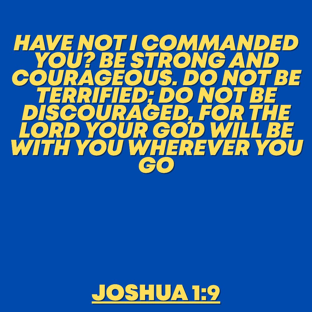 Have not I commanded you? Be strong and courageous. Do not be terrified; do not be discouraged, for the Lord your God will be with you wherever you go
