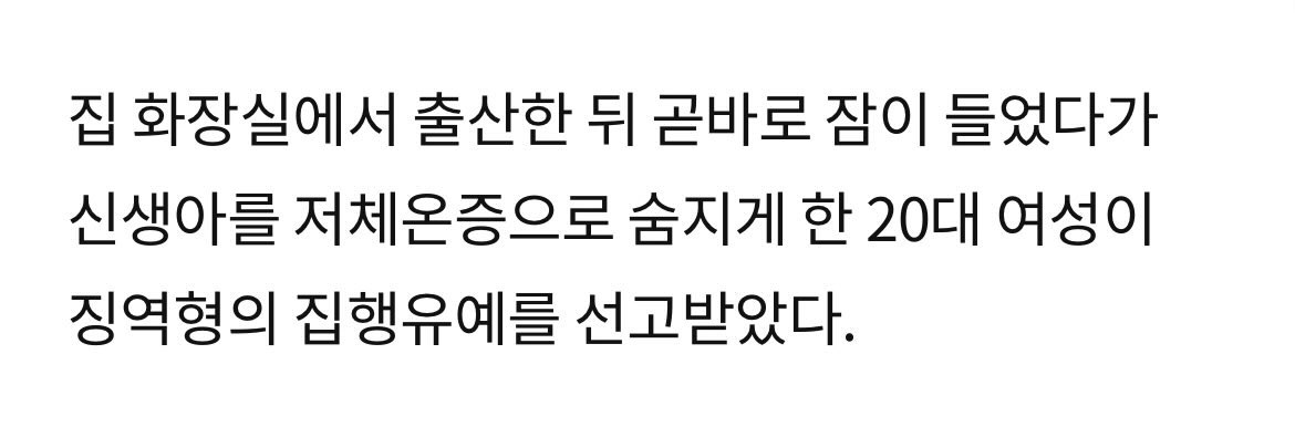 이런 사건 볼때마다 이게 생각남

21살 여자가 애 혼자 낳다가 애를 수건에 감싸고 기절했는데 애가 저체온증으로 죽었음

근데 판사는 기절한걸 "잠들어서 엄마로서 해야할 조치를 안했다"고 징역형의 집행유예 줌