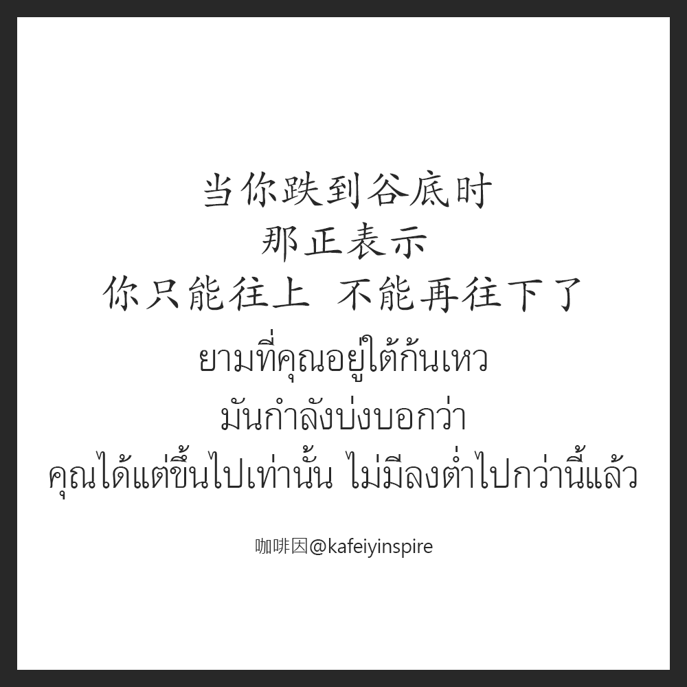 当你跌到谷底时，那正表示，你只能往上，不能再往下了！
Dāng nǐ diē dào gǔdǐ shí, nà zhèng biǎoshì, nǐ zhǐ néng wǎng shàng, bùnéng zài wǎng xiàle!
ยามที่คุณอยู่ใต้ก้นเหว นั่นบ่งบอกว่า คุณทำได้แค่ขึ้นไป ไม่มีลงไปต่ำกว่านี้อีก
咖啡因 on IG > instagram.com/kafeiyinspire
#เรียนจีน #ชีวิต