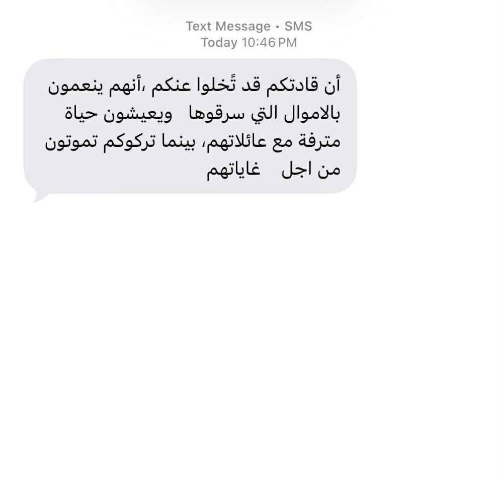 عناصر من الفصائل الموالية لايران في العراق استلموا رسائل نصية على اجهزتهم النقالة (الموبايل) من ارقام غريبة تحذرهم من أن اسلختهم لن تنفع مع الضربات الجوية وتخبرهم أن قادتهم يستمتعون بالاموال التي سرقوها هم وعوائلهم وتركوهم يواجهون الموت. اما ان الاوان ان نترك العمل لهذه المليشيات