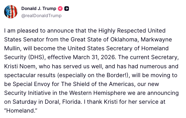 🚨‼️⚡️BREAKING: 
Kristi Noem out at the Department of Homeland Security.

The president says Oklahoma Senator Markwayne Mullin will take over the department effective March 31.