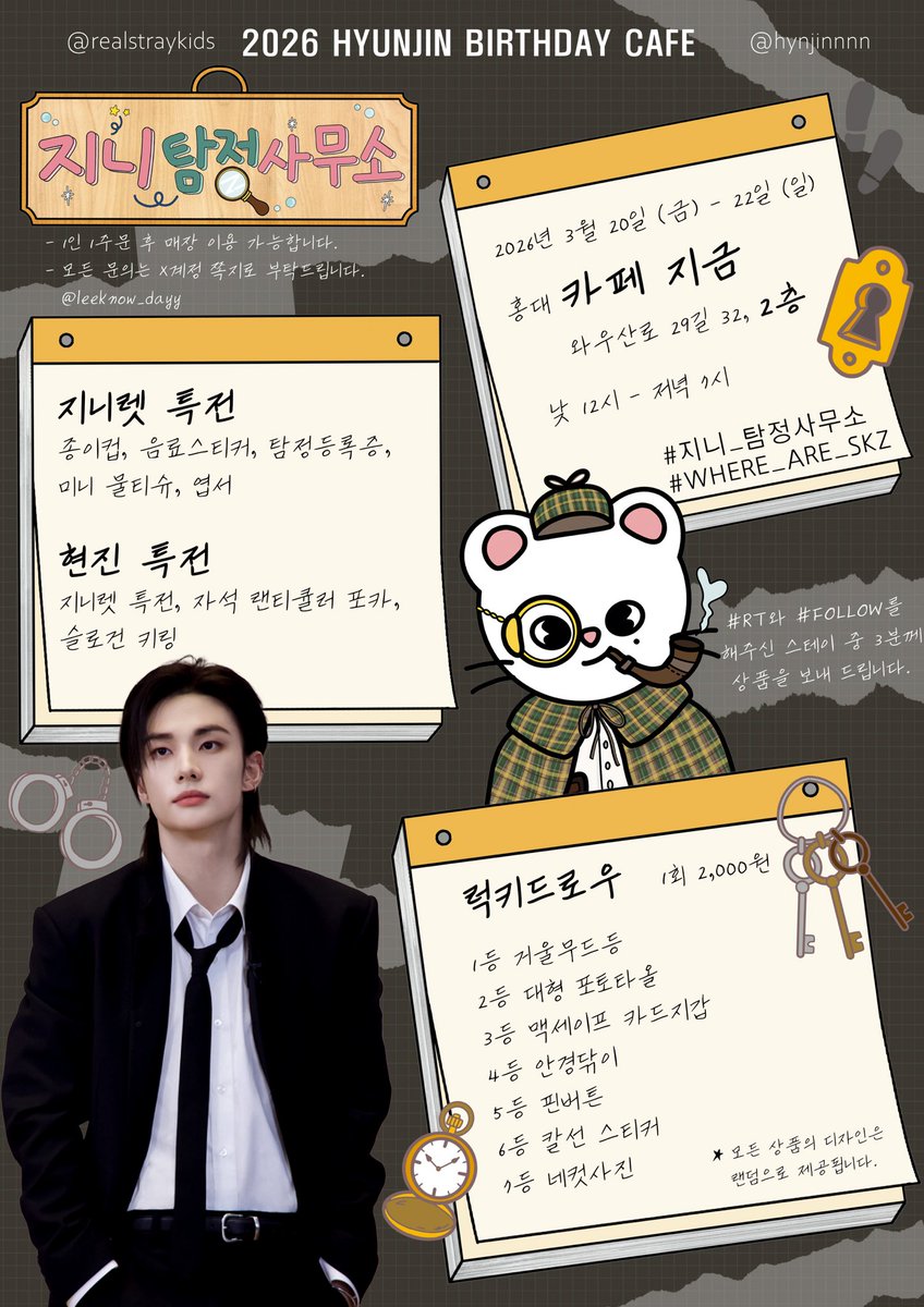 :¨ ·.· ¨:   𝙷𝚈𝚄𝙽𝙹𝙸𝙽 𝙱𝙸𝚁𝚃𝙷𝙳𝙰𝚈
 `· . ꔫ  지니 탐정 사무소 🔍

🗓️2026.03.20(fri)~22()
📍카페지금(와우산로 29길 32, 2층)

#지니_탐정사무소
#WHERE_ARE_SKZ

🔎RT 추첨을 통해 3명의 스테이에게 특전과 럭드상품(2~5등 랜덤증정)을 보내 드립니다.

#SKZ #현진 #hyunjin