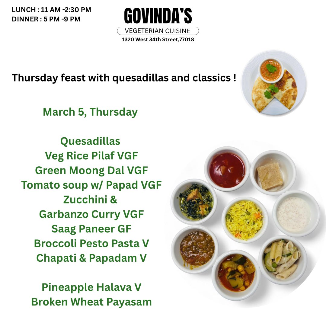 March 5, Thursday 

Quesadillas 
Veg Rice Pilaf VGF
Green Moong Dal VGF
Tomato soup w/ Papad VGF
Zucchini &amp; 
Garbanzo Curry VGF
Saag Paneer GF
Broccoli Pesto Pasta V
Chapati &amp; Papadam V

Pineapple Halava V
Broken Wheat Payasam