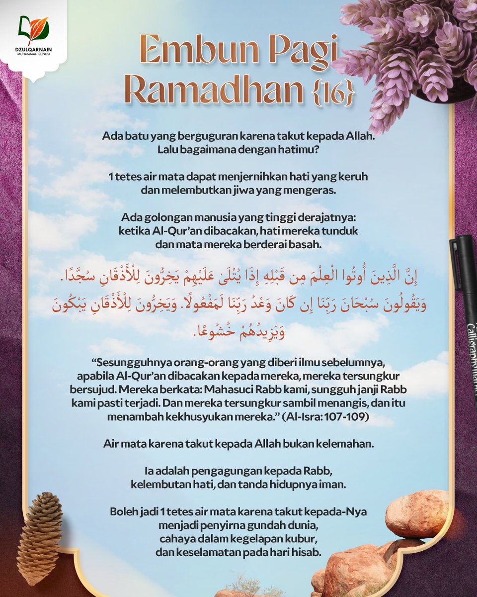 DzulqarnainMS's tweet photo. EMBUN PAGI RAMADHAN [16]

Ada batu yang berguguran karena takut kepada Allah.
Lalu bagaimana dengan hatimu?

Satu tetes air mata
dapat menjernihkan hati yang keruh
dan melembutkan jiwa yang mengeras.

Ada golongan manusia yang tinggi derajatnya:
ketika Al-Qur’an dibacakan,
hati mereka tunduk
dan mata mereka berderai basah.

إِ��َّ الَّذِينَ أُوتُوا الْعِلْمَ مِن قَبْلِهِ إِذَا يُتْلَىٰ عَلَيْهِمْ يَخِرُّونَ لِلْأَذْقَانِ سُجَّدًا. وَيَقُولُونَ سُبْحَانَ رَبِّنَا إِن كَانَ وَعْدُ رَبِّنَا لَمَفْعُولًا. وَيَخِرُّونَ لِلْأَذْقَانِ يَبْكُونَ وَيَزِيدُهُمْ خُشُوعًا.

“Sesungguhnya orang-orang yang diberi ilmu sebelumnya,
apabila Al-Qur’an dibacakan kepada mereka, mereka tersungkur bersujud.
Mereka berkata: Mahasuci Rabb kami, sungguh janji Rabb kami pasti terjadi.
Dan mereka tersungkur sambil menangis,
dan itu menambah kekhusyukan mereka.” (Al-Isra: 107-109)

Air mata karena takut kepada Allah
bukan kelemahan.

Ia adalah pengagungan kepada Rabb,
kelembutan hati,
dan tanda hidupnya iman.

Boleh jadi
satu tetes air mata karena takut kepada-Nya
menjadi penyirna gundah dunia,
cahaya dalam kegelapan kubur,
dan keselamatan pada hari hisab.

__

Saluran WA: https://t.co/wGgQDgNxJ3
https://t.co/stFC770wGl
Youtube, Instagram, Facebook, X, Telegram, Anchor: @dzulqarnainms

Percayakan zakat, infak, dan sedekah Anda kepada kami:
•  BSI 7882178829 a.n Peduli Dakwah
[Khusus zakat]
•  BSI 7882078824 a.n Peduli Dakwah
[Khusus sedekah, dakwah, dan umum]
Info: 08114442882