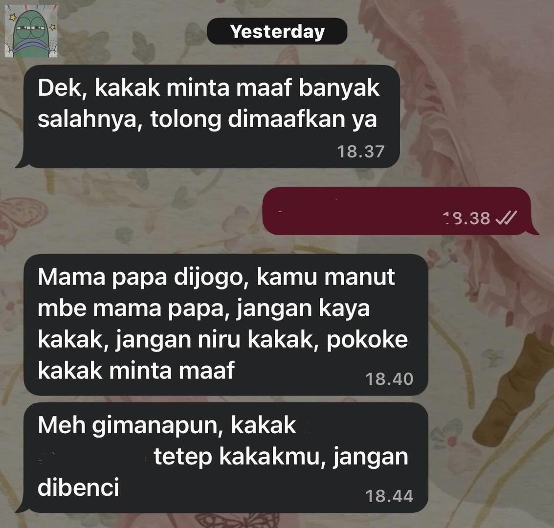 💚 ini chat abangku semalem. dia masih punya muka buat chat gini stlah jud0l &amp; p1njol udh 4 tahun belakangan ini smpe harta keluarga abis. sakit bgt diginiin bertahun-tahun. kasian orang tua sender ya Allah 😭 tolong ajarin sender biar ttp semangat ngejalanin hidup….