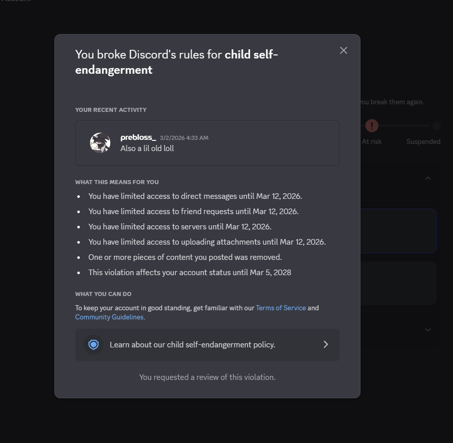 Prebloss's tweet photo. @discord @discord_support Hi, my accounts have recently been getting many violations regarding "child self-endangerment" concerns, I have resolved them in the app multiple times and the violations were removed. I was then met with those same violations a day later, and another. https://t.co/8Z4LE4CDxr