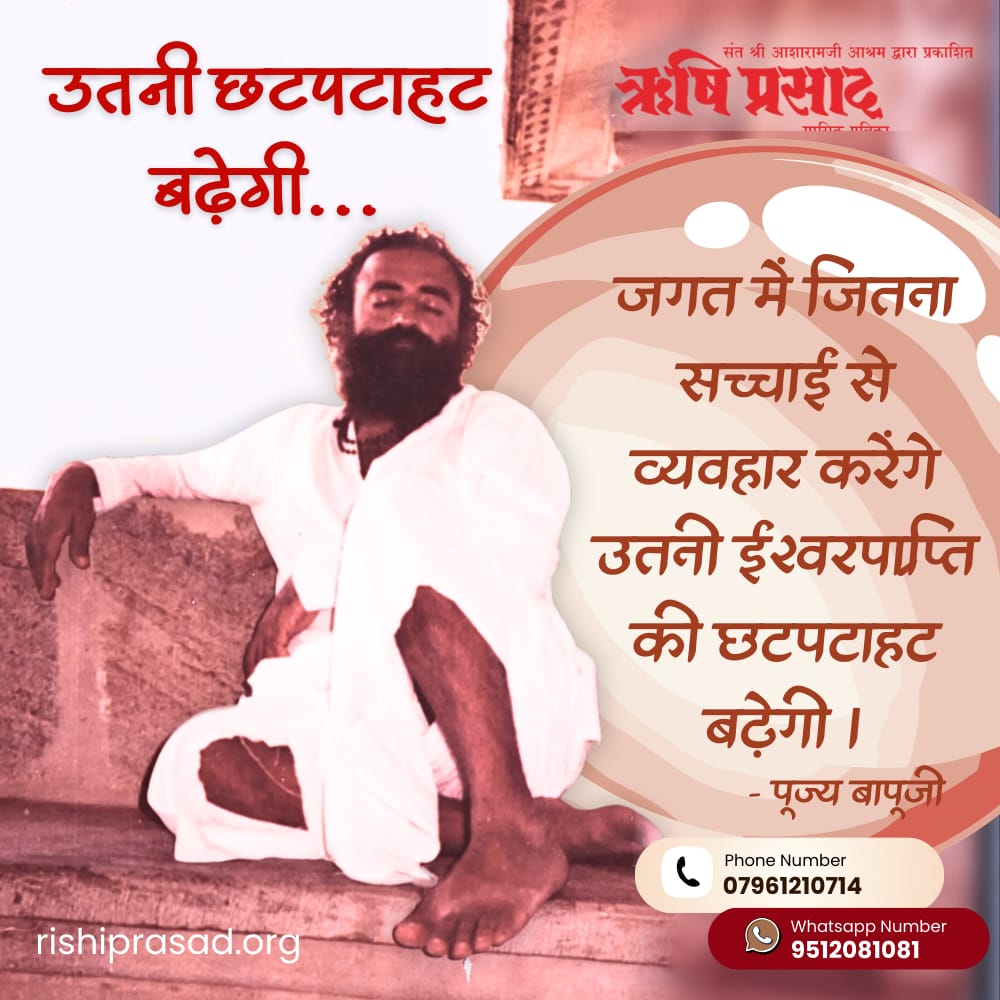 जगत में जितना सच्चाई से व्यवहार करेंगे उतनी ईश्वरप्राप्ति की छटपटाहट बढ़ेगी ।
पूज्य बापूजी
(ऋषि प्रसाद अंक 398, फरवरी 2026, पृष्ठ 34)
#AsharamjiBapuQuotes
#RishiDarshan
#RishiPrasad
#AsharamBapu 
#SantShriAsharamjiBapu  
#SpiritualWisdom
#TruthfulLiving
#PathToGod
#DivineTruth