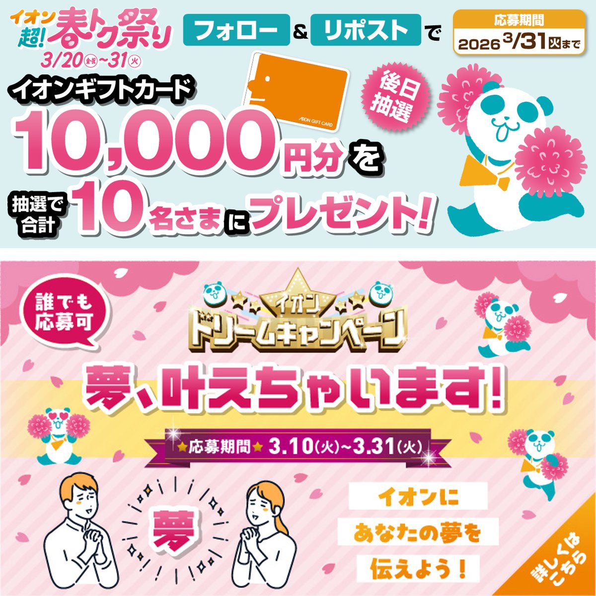 AEON_JAPAN's tweet photo. 予告📣
イオン超!春トク祭りは
3/20～31🌸🐼

イオンドリームキャンペーン開催中🎉
あなたの夢が叶うかも⁉️

3/31迄CP開催中🎉
① @AEON_JAPAN をフォロー
②本投稿をリポスト
後日抽選でイオンギフトカードが当たる‼