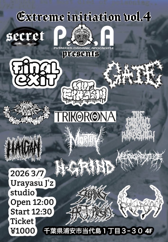 Extreme initiation Vol.4  
3/7 浦安J'z studio  
Open 12:00 
Start 12:30 
Door Only ¥1000   

Final Exit  
P.O.A. 
GATE 
Gut Explosion 
HAIGAN 
Gokikaburi 
西之カオティック 
The Cyanxen Protocol 
TORIKORONA 
Mortify 
Necrospective 
N-Grind 
Seeping Protoplasm