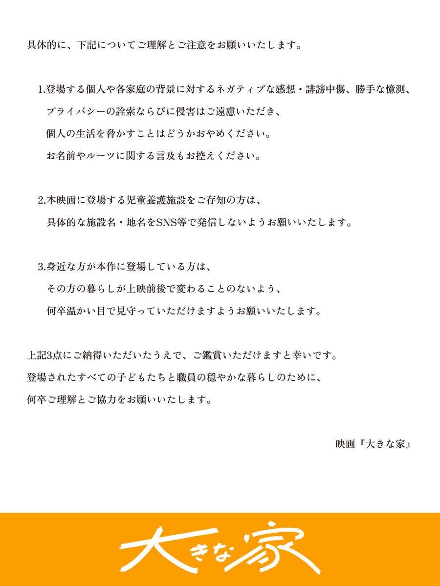 映画『大きな家』は、本日3/6(金)より全国順次、再上映が始まります。

本作は、児童養護施設で暮らす子どもたちと職員に密着した作品で、手渡しするように丁寧に届けたいと考えています。

そのため、『大きな家』をご覧くださる皆さまに、お願いがございます。
ぜひご一読いただけますと幸いです。