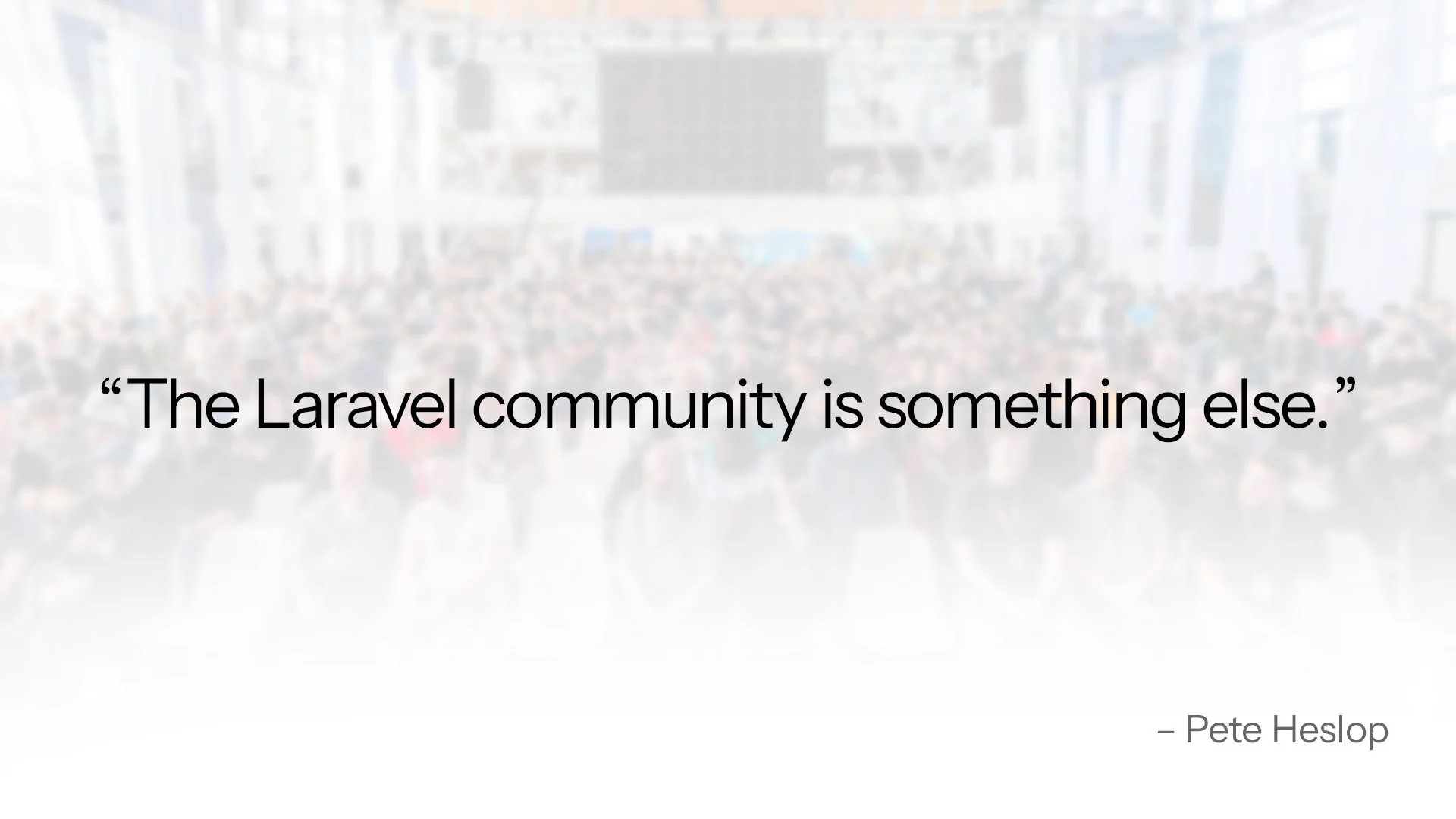 The Laravel community is something else.
– Pete Heslop