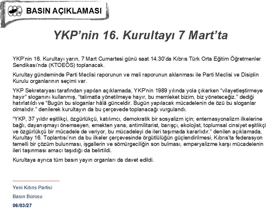 YKP’nin 16. Kurultayı yarın, 7 Mart Cumartesi günü saat 14.30’da Kıbrıs Türk Orta Eğitim Öğretmenler Sendikası’nda (KTOEÖS) toplanacak.
Kurultay gündeminde Parti Meclisi raporunun ve mali raporunun aklanması ile Parti Meclisi ve Disiplin Kurulu organlarının seçimi var.