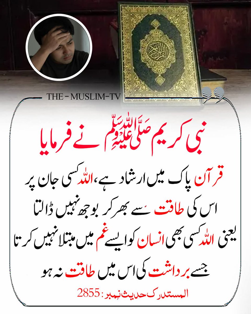 رسول اللہ ﷺ نے فرمایا:
"قرآنِ پاک میں ارشاد ہے: اللہ کسی جان پر اس کی طاقت سے بڑھ کر بوجھ نہیں ڈالتا (یعنی اللہ کسی بھی انسان کو ایسے غم میں مبتلا نہیں کرتا جسے برداشت کرنے کی اس میں طاقت نہ ہو)۔"

کتاب: المستدرک | حدیث نمبر: 2855

اس حدیث میں رسول اللہ ﷺ نے قرآنِ مجید کے اس