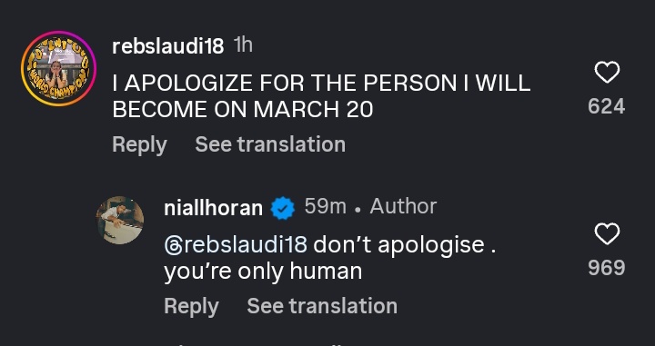 Niall respondiendo a fans en su Instagram post

Fan: Me disculpo por la persona en la que me voy a convertir el 20 de marzo.
Niall: No te disculpes. Sos solo humana.