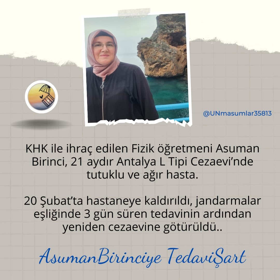 AsumanBirinciye TedaviŞart
Ameliyat olması gereken Asuman Birinci jandarmayla hastaneye götürülüp geri getiriliyor. 3 gün zincirli tedavi, sonra yine demir parmaklıklar! Bu mudur insanlık? Hizmet hareketine kin kusmak için masum kadınları katletmek mi istiyorsunuz? Öfkemiz büyüyo