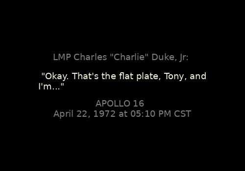 LMP Charles "Charlie" Duke, Jr: 

"Okay. That's the flat plate, Tony, and I'm..."
Apollo 16, April 22, 1972 at 05:10 PM CST

Context: apollojournals.org/alsj/a16/a16.s…