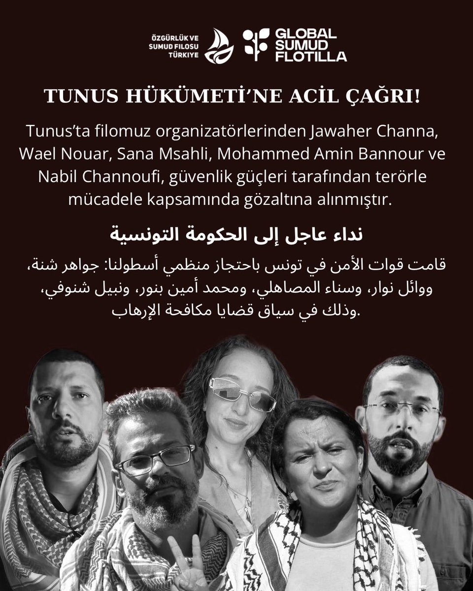 TUNUS HÜKÜMETİ’NE ACİL ÇAĞRI

Özgürlük ve Sumud Filosu Türkiye olarak Tunus’tan gelen endişe verici bir gelişmeyi kamuoyuyla paylaşıyoruz.

Tunus’ta filomuz organizatörlerinden Jawaher Channa, Wael Nouar, Sana Msahli, Mohammed Amin Bannour ve Nabil Channoufi, güvenlik güçleri