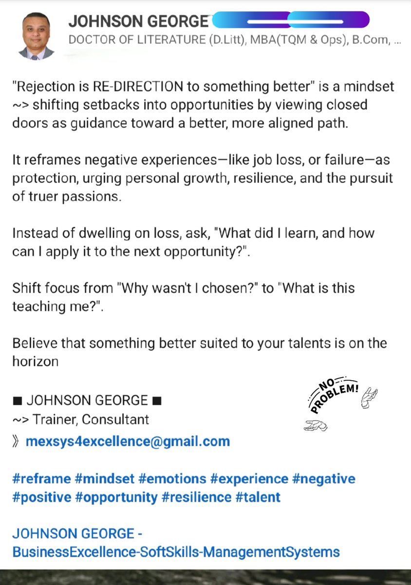 Shift focus from "Why wasn't I chosen?" to "What is this teaching me?"Something better suited to your #talents is coming 
■ JOHNSON GEORGE 
~ Trainer, Consultant 
》mexsys4excellence@gmail.com 
#reframe #mindset #emotions #experience #negative #positive #opportunity #resilience