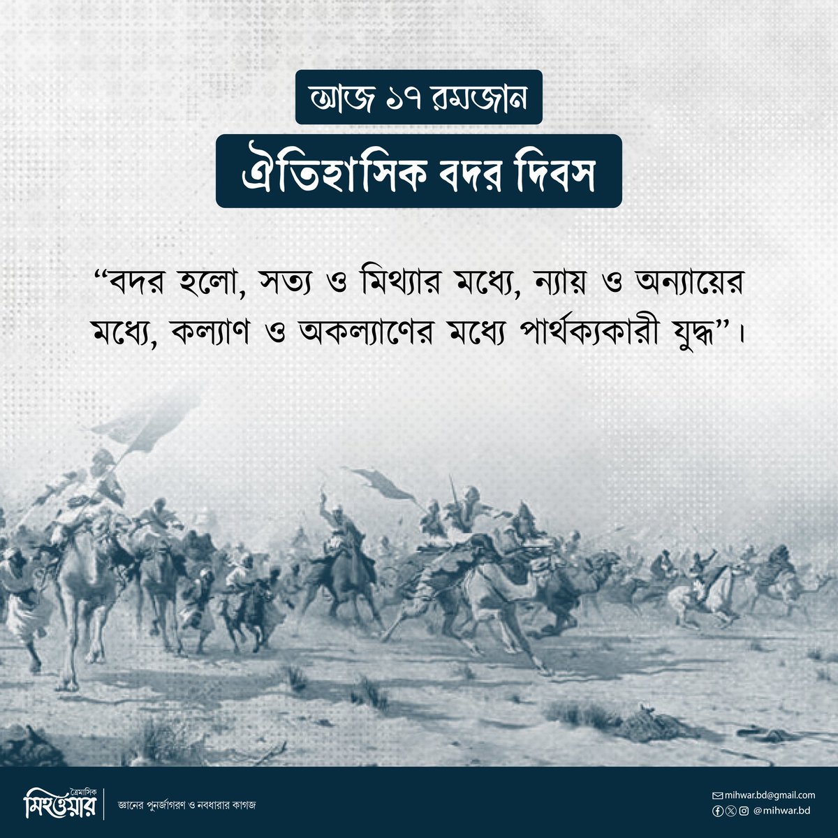 আজ ১৭ রমজান,
ঐতিহাসিক বদর দিবস।

বদর ছিলো সত্য ও মিথ্যার মাঝে, ন্যায় ও অন্যায়ের মাঝে, কল্যাণ ও অকল্যাণের মাঝে পার্থক্যকারী যুদ্ধ।
বদর; যারা বেঁচে থাকার জন্য লড়াই করে তাদের নয়, বরং যারা বাঁচিয়ে রাখার জন্য সংগ্রাম করে, সেই যুদ্ধ।