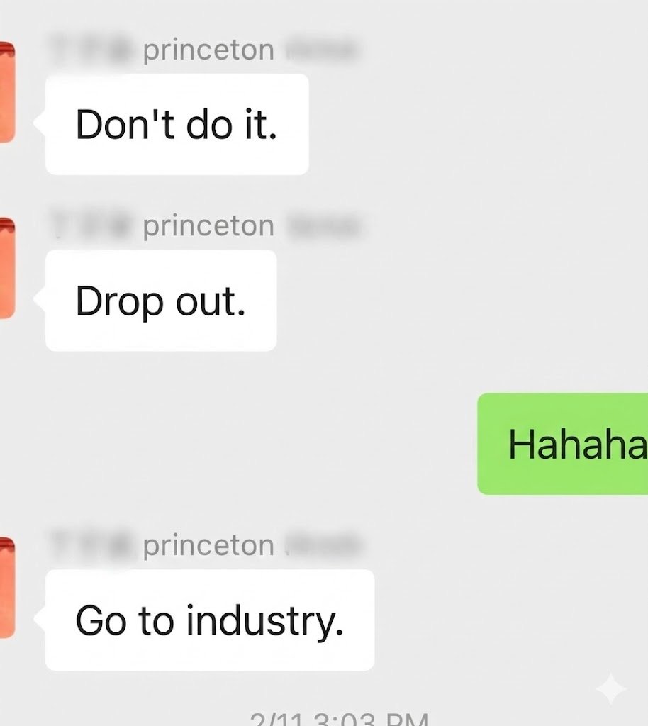 DylanMiao7's tweet photo. Princeton PhDs are officially "Quitting" academia.

A few days ago I introduced a 1st-year Princeton PhD to a recent Princeton PhD graduate. I thought they’d talk about research. Instead the first three messages were:

🙂‍↔️ “Don’t do the PhD.”
🫡 “Just drop out.”
😠 “Go to industry.”

At first I laughed. But the reality is I’m seeing more and more top PhDs leaving academia for AI startups. The opportunity cost in the AI era is just too high.

🐢 Labs move slowly. 
🚄 Startups accelerate like GPUs.

In this era, the most valuable trait isn’t certainty.
It’s the courage to embrace uncertainty.

Whoever embraces uncertainty earlier, finds their life’s path earlier. 😊#PhD #startup #founder #quit #AI #vc #university