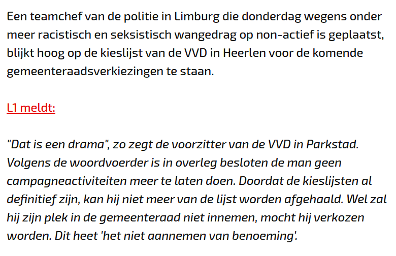 Een teamchef van de politie in Limburg die donderdag wegens onder meer racistisch en seksistisch wangedrag op non-actief is geplaatst, blijkt hoog op de kieslijst van de VVD in Heerlen voor de komende gemeenteraadsverkiezingen te staan.

Binnenkort iedere uitzending van