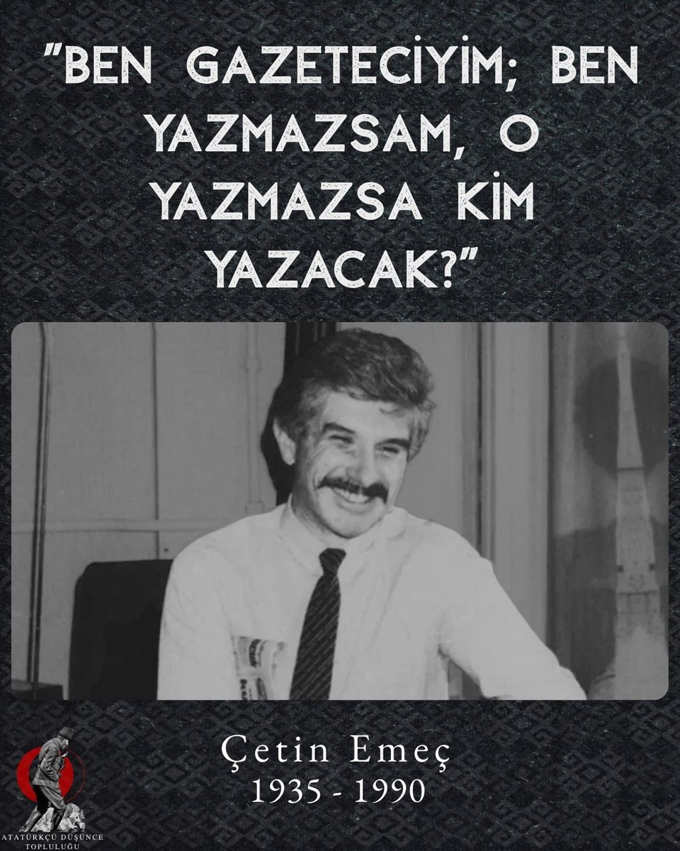 7 Mart 1990 tarihinde İslamcı terör tarafından hayattan koparılan gazeteci Çetin Emeç hayatı boyunca Cumhuriyet değerlerine sadık kalmış ve sarsılmaz bağlılığıyla Kemalizm'i savunmuştur. Galatasaray  Lisesi'nden mezun olmasının ardından lisans eğitimini İstanbul Üniversitesi