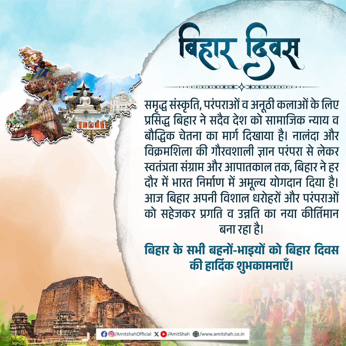समृद्ध संस्कृति, परंपराओं व अनूठी कलाओं के लिए प्रसिद्ध बिहार ने सदैव देश को सामाजिक न्याय व बौद्धिक चेतना का मार्ग दिखाया है। नालंदा और विक्रमशिला की गौरवशाली ज्ञान परंपरा से लेकर स्वतंत्रता संग्राम और आपातकाल तक, बिहार ने हर दौर में भारत निर्माण में अमूल्य योगदान दिया है। आज