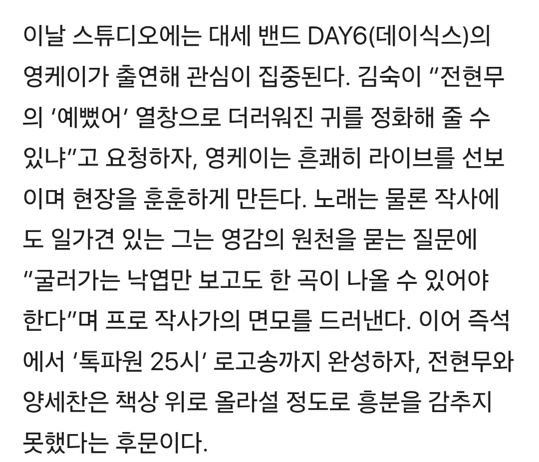 ‘톡파원25시’ 영케이 출격
v.daum.net/v/202603201305…

영케이가 즉석에서 로고송을 만든다.

오는 23일(월) 저녁 8시 50분에 방송되는 JTBC ‘톡파원 25시’에서는 명실상부 히트곡 제조기 DAY6(데이식스) 영케이 함께한다.

이날 스튜디오에는 대세 밴드 DAY6(데이식스)의 영케이가 출연해 관심이