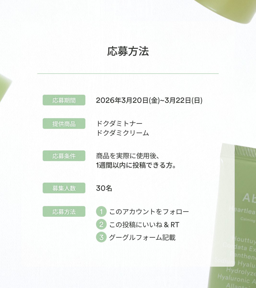 💚モニター企画💚
 Abibの緑、ドクダミ🍃
肌荒れ、ゆらぎやすい肌をやさしく整え、
健やかな肌の土台作りをサポートする
ドクダミデュオセットのモニターを募集します！
🍃ドクダミトナー
🍃ドクダミクリーム

💡モニター人数：30名    
💡応募方法： 
1．このアカウントをフォロー