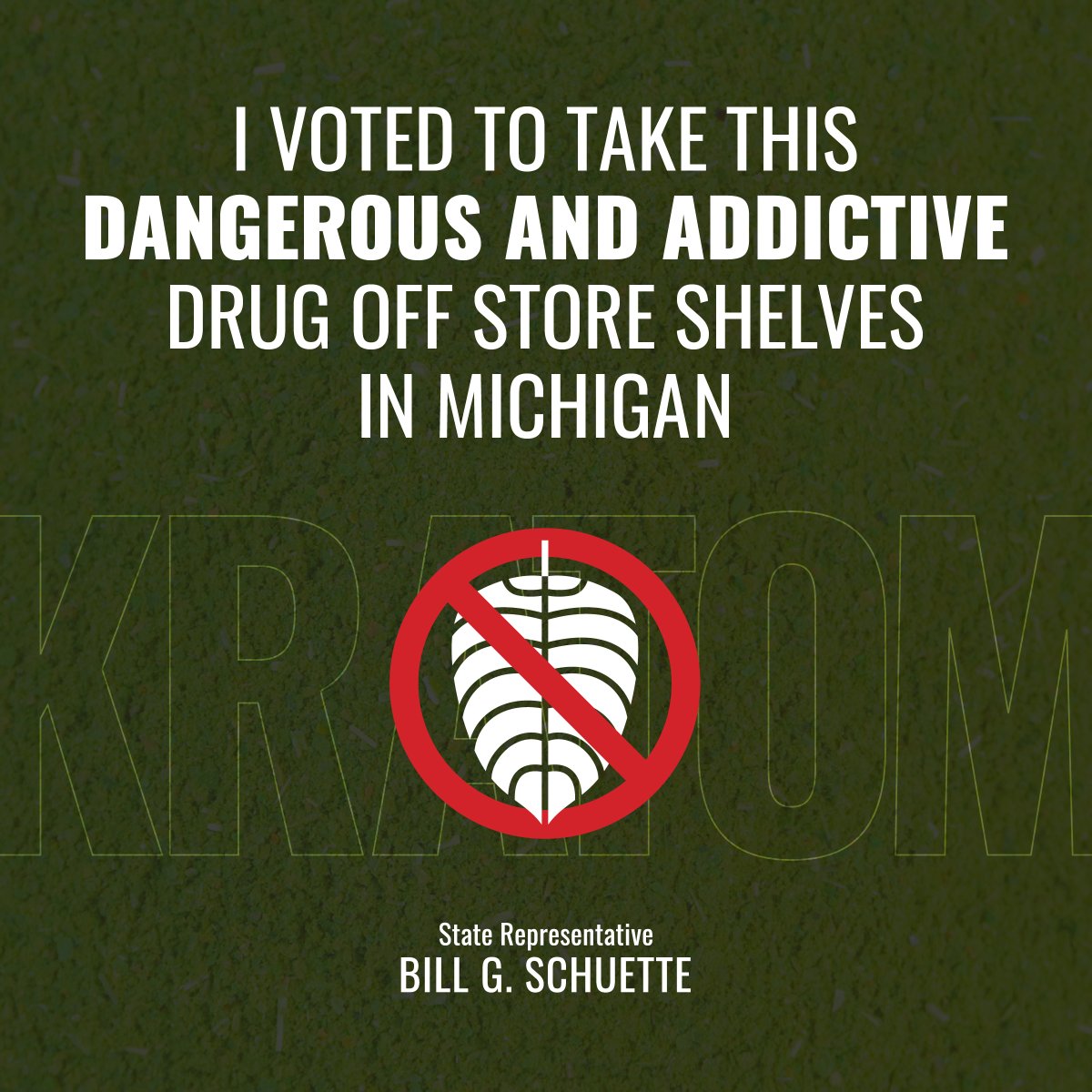 Kratom is largely unregulated, and health officials have raised concerns over risks like addiction, contamination and serious adverse side effects.

Representative Schuette voted to STOP its production and sale, stepping in before more people are put at risk.

- Team Schuette