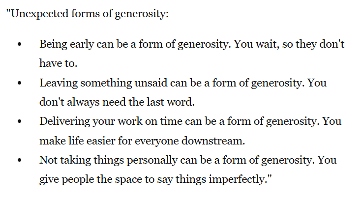 "Unexpected forms of generosity:

Being early can be a form of generosity. You wait, so they don't have to.
Leaving something unsaid can be a form of generosity. You don't always need the last word. . . " <a href="/JamesClear/">James Clear</a>