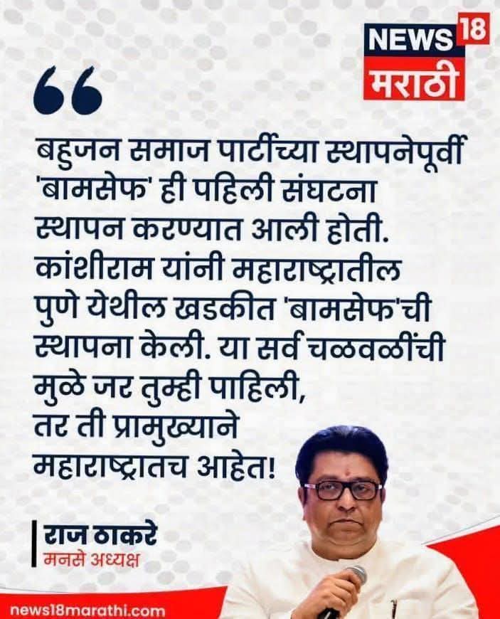 बहुजन समाज पार्टीच्या स्थापनेपूर्वी "बामसेफ" ही पहिली संघटना स्थापन करण्यात आली होती. कांशीराम साहेब यांनी महाराष्ट्रातील पुणे येथील खडकीत "बामसेफ" ची स्थापना केली. या सर्व चळवळींची मुळे जर तुम्ही पाहिले, तर ती प्रामुख्याने महाराष्ट्रातच आहेत !

- राज ठाकरे, मनसे अध्यक्ष