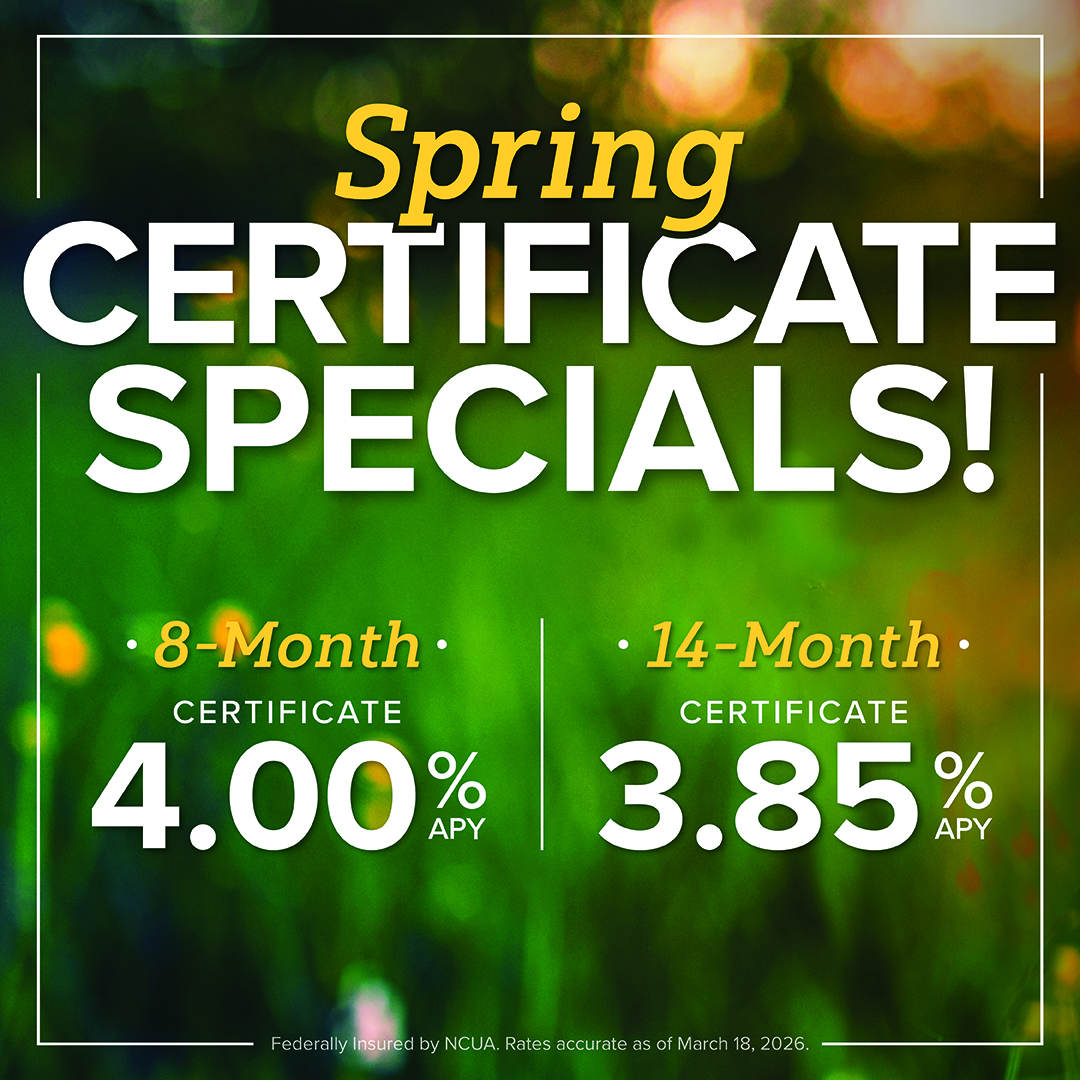 Spring is here! Enjoy 4.00% APY on 8-month and 3.85% APY on 14-month certificates with our spring certificate specials!