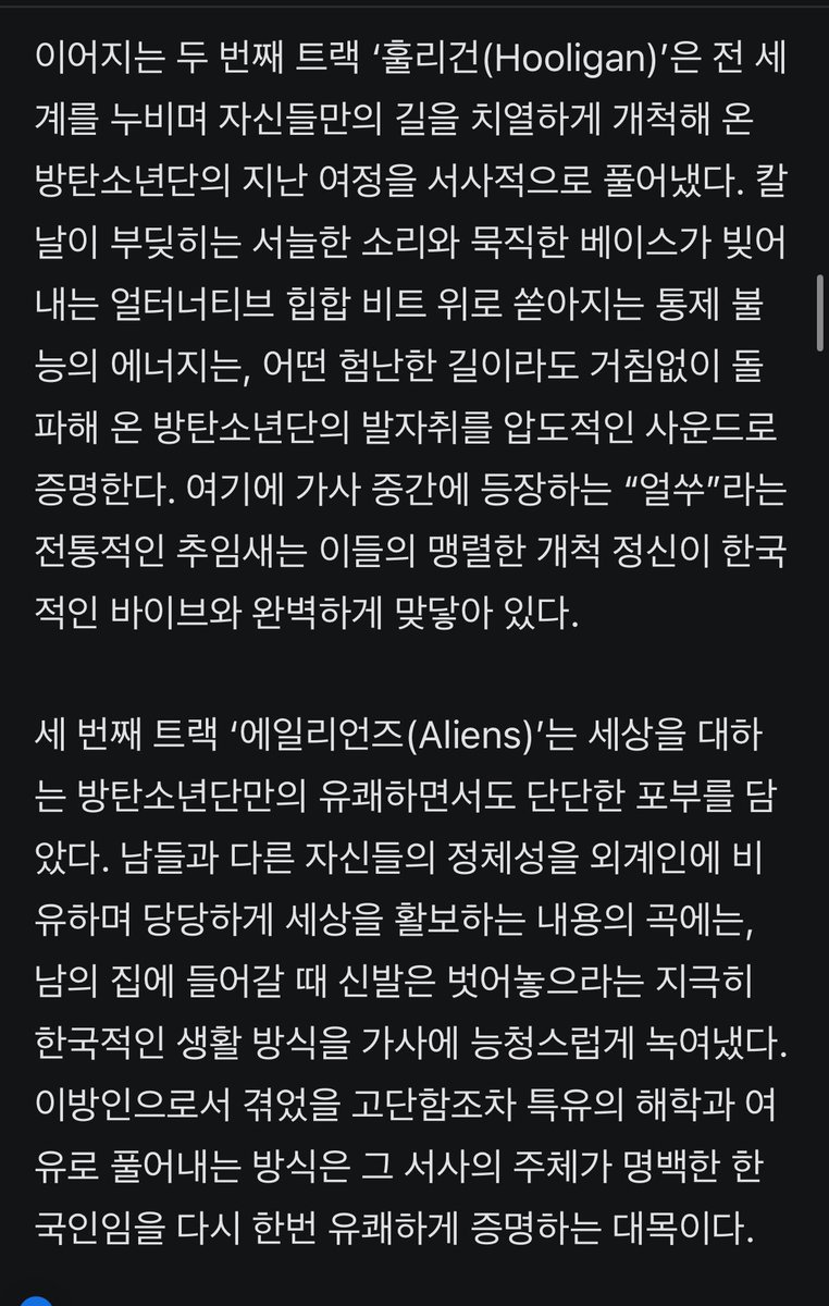 JJUNGKOOK_mona's tweet photo. ‘K팝의 진화’ 방탄소년단과 방시혁이 증명한 2026년의 ‘아리랑’ [가요공감]

◆#방탄소년단 이 퍼뜨린 한국의 에너지, 전 세계를 춤추게 한 흥과 기개

- 광화문 광장의 폭발적인 열기를 앨범으로 옮겨오듯, 신보의 전반부는 지난 여정에서 쌓은 진솔한 경험을 바탕으로 지금의 방탄소년단을 여과 없이 보여준다. 여기서 돋보이는 것은 방탄소년단의 여정과 포부가 철저하게 한국인의 흥과 신명이라는 정체성에 기반하고 있다는 점이다. 포문을 여는 첫 번째 트랙 ‘바디 투 바디(Body to Body)’는 공연장을 찾은 관중들과 함께 호흡하며 즐기겠다는 벅찬 외침이 담겼다. 거친 팝 랩 사운드 위로 민요 아리랑의 선율이 교차하는 부분은 객석과 무대의 경계를 허물고 모두가 하나 돼 뛰놀자는 한국 전통 마당놀이의 철학을 전 세계 관객에게로 확장시킨다.

- 이어지는 두 번째 트랙 ‘훌리건(Hooligan)’은 전 세계를 누비며 자신들만의 길을 치열하게 개척해 온 방탄소년단의 지난 여정을 서사적으로 풀어냈다. 칼날이 부딪히는 서늘한 소리와 묵직한 베이스가 빚어내는 얼터너티브 힙합 비트 위로 쏟아지는 통제 불능의 에너지는, 어떤 험난한 길이라도 거침없이 돌파해 온 방탄소년단의 발자취를 압도적인 사운드로 증명한다. 여기에 가사 중간에 등장하는 “얼쑤”라는 전통적인 추임새는 이들의 맹렬한 개척 정신이 한국적인 바이브와 완벽하게 맞닿아 있다.

- 세 번째 트랙 ‘에일리언즈(Aliens)’는 세상을 대하는 방탄소년단만의 유쾌하면서도 단단한 포부를 담았다. 남들과 다른 자신들의 정체성을 외계인에 비유하며 당당하게 세상을 활보하는 내용의 곡에는, 남의 집에 들어갈 때 신발은 벗어놓으라는 지극히 한국적인 생활 방식을 가사에 능청스럽게 녹여냈다. 이방인으로서 겪었을 고단함조차 특유의 해학과 여유로 풀어내는 방식은 그 서사의 주체가 명백한 한국인임을 다시 한번 유쾌하게 증명하는 대목이다.

- 네 번째 트랙 ‘에프와이에이(FYA)’와 다섯 번째 트랙 ‘2.0’에 이르면 방탄소년단의 에너지는 끓는점에 도달하며 새로운 국면에 들어선 현재를 직관적으로 선언한다. 하이퍼 저지 클럽 장르의 파괴적인 사운드 위로 뜨거운 춤판이 벌어지고, 과거의 영광에 안주하지 않고 또다시 새로운 판을 벌리겠다는 방탄소년단의 맹렬한 기세가 트랙 전체를 가득 채운다. 10년이 넘는 시간 동안 한계를 뛰어넘어 온 방탄소년단은, 과거의 자신들을 구시대의 유물로 규정하며 억눌린 감정을 거대한 에너지로 폭발시키는 한국인의 역동적인 정체성을 가감 없이 보여준다.