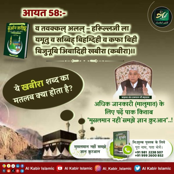 #ईद_पर_कबीरअल्लाह_को_जानें
आयत 58

व तवक्कल अलल् - हरूिल्लजी ला यमूतु व सब्बिह् बिहम्दिही व कफा बिही बिजुनूबि अिबादिही खबीरा 

ये खबीरा शब्द का मतलब क्या होता है?

वाक्षवर संत रामपाल जी महाराज

अधिक जानकारी (मालूमात) के लिए पढ़ें पाक किताब "मुसलमान नहीं समझे ज्ञान कुरआन"..!