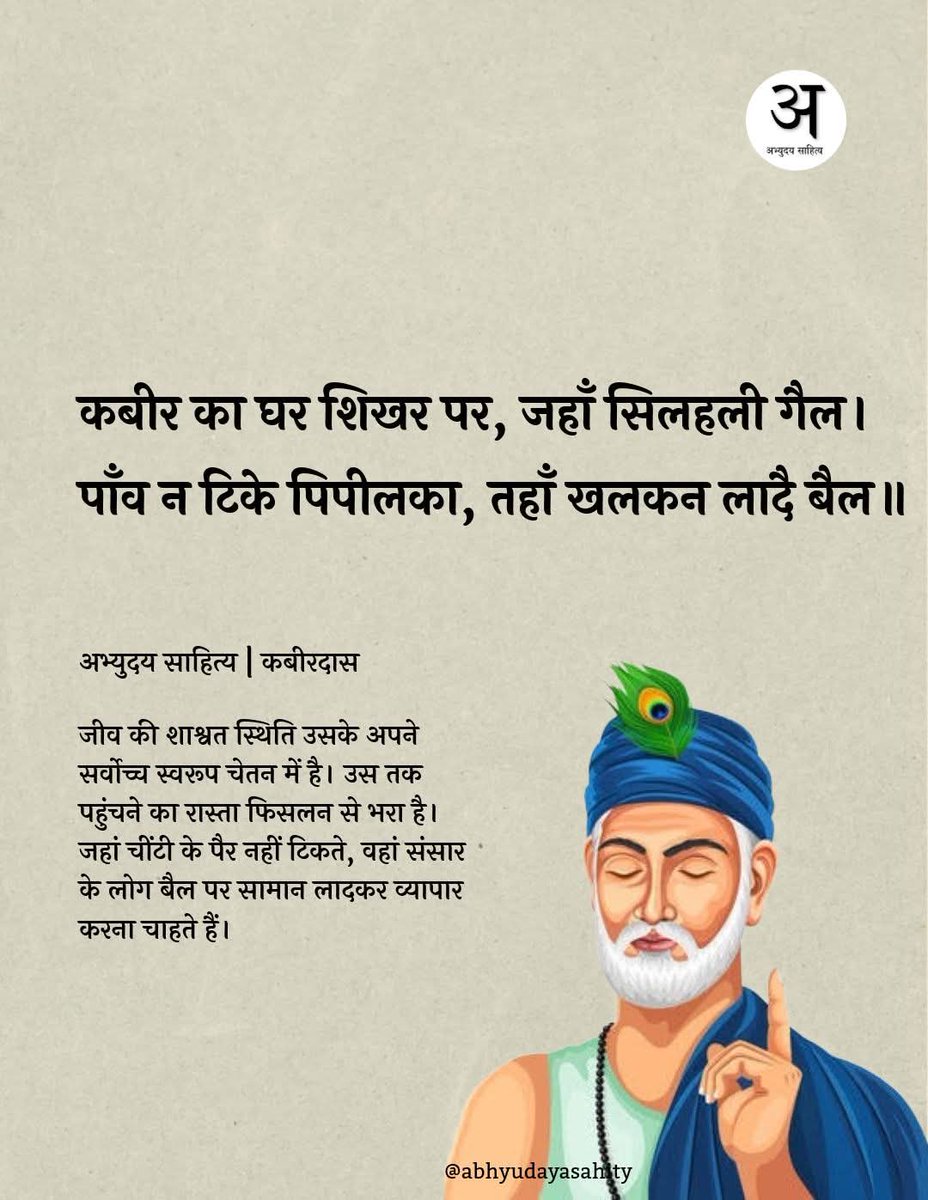 gyanendrallb's tweet image. जीव की शाश्वत स्थिति उसके अपने सर्वोच्च स्वरूप चेतन में है। उस तक पहुंचने का रास्ता फिसलन से भरा है। जहां चींटी के पैर नहीं टिकते, वहां संसार के लोग बैल पर सामान लादकर व्यापार करना चाहते हैं।

#abhyudayasahity #postoftheday #post #trending #trendingpost 
 #viralpost #kabirdas