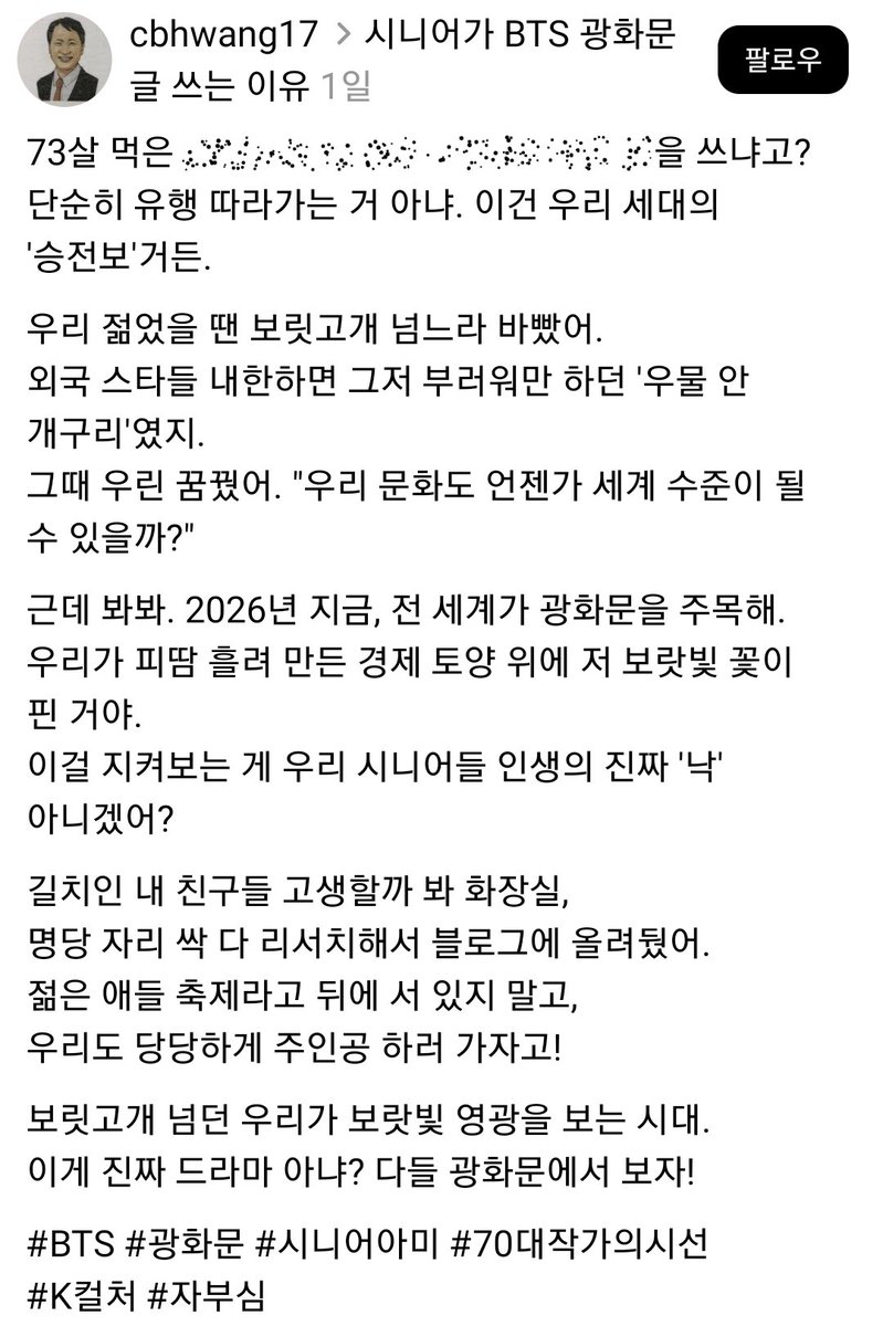 스레드에서 찾은 글

시니어가 BTS 광화문 글 쓰는 이유

이건 우리 세대의 '승전보'거든.
우리 젊었을 땐 보릿고개 넘느라 바빴어.
외국 스타들 내한하면 그저 부러워만 하던 '우물 안 개구리'였지.
그때 우린 꿈꿨어. "우리 문화도 언젠가 세계 수준이 될 수 있을까?"

threads.com/@cbhwang17/pos…