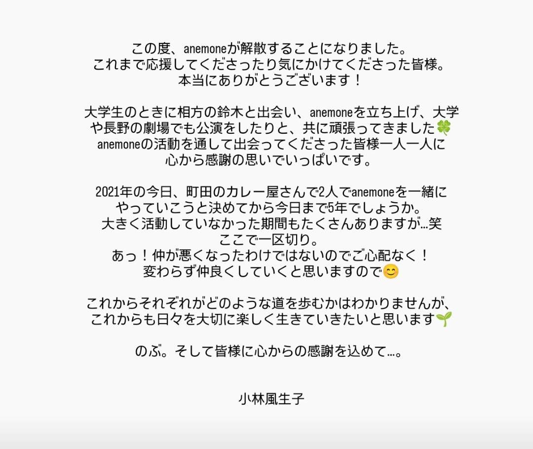いつも支えてくださる皆様へ。

この度、anemoneは解散することになりました。
これまで私たちを気にかけてくださり、応援してくださり、本当にありがとうございました。

それぞれメッセージを綴りました。
読んでいただけましたら嬉しいです。

鈴木暢海　小林風生子　より。