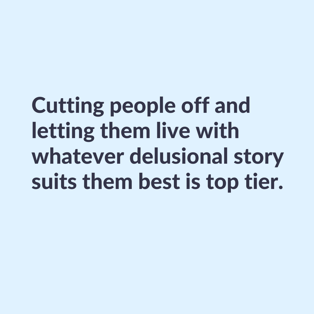 Cutting people off and letting them live with whatever delusional story suits them best is top tier.

Struggling with past trauma or PTSD? Get free help and resources here: overcomingptsd.com/free-resources