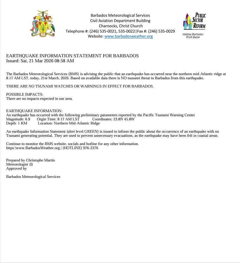 EARTHQUAKE INFORMATION STATEMENT FOR BARBADOS  The Barbados Meteorological Services (BMS) is advising the public that an earthquake has occurred near the northern mid-Atlantic ridge. THERE ARE NO TSUNAMI WATCHES OR WARNINGS IN EFFECT FOR BARBADOS.